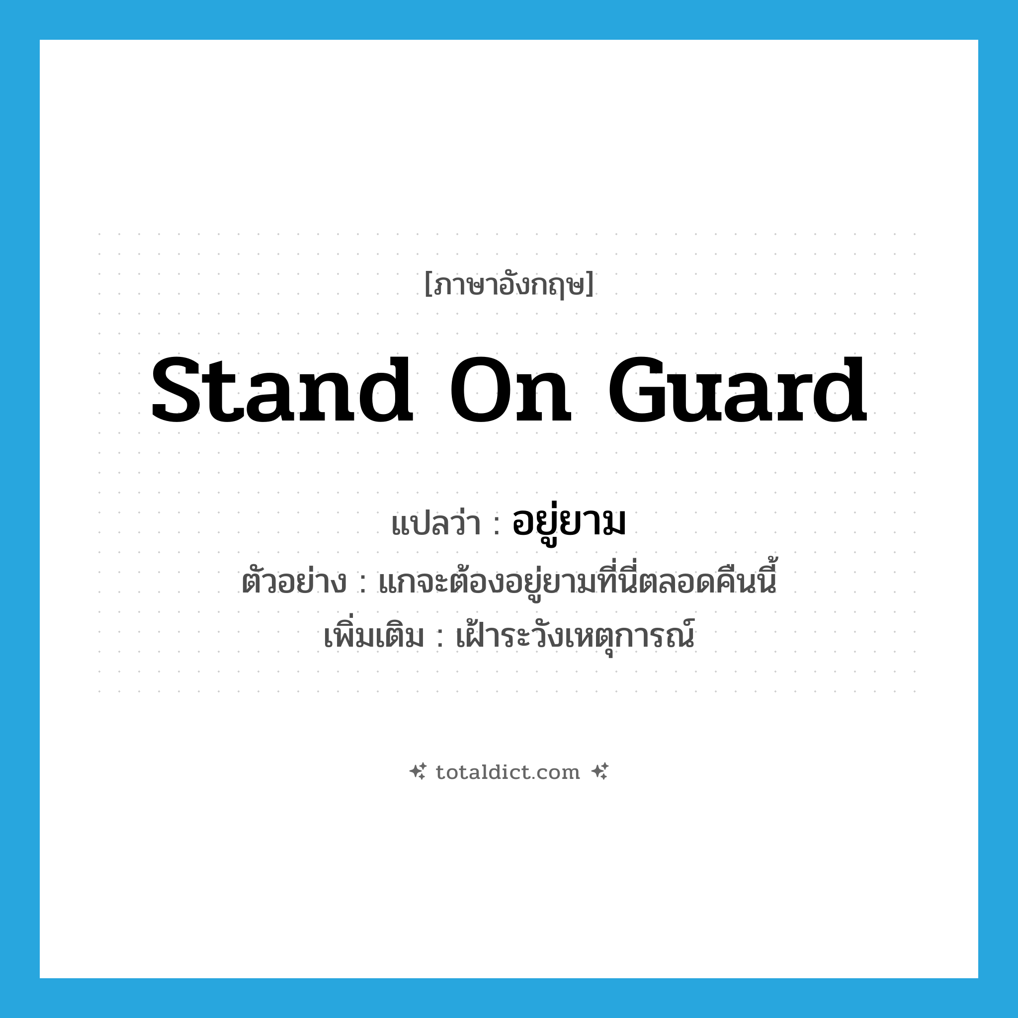 stand on guard แปลว่า?, คำศัพท์ภาษาอังกฤษ stand on guard แปลว่า อยู่ยาม ประเภท V ตัวอย่าง แกจะต้องอยู่ยามที่นี่ตลอดคืนนี้ เพิ่มเติม เฝ้าระวังเหตุการณ์ หมวด V