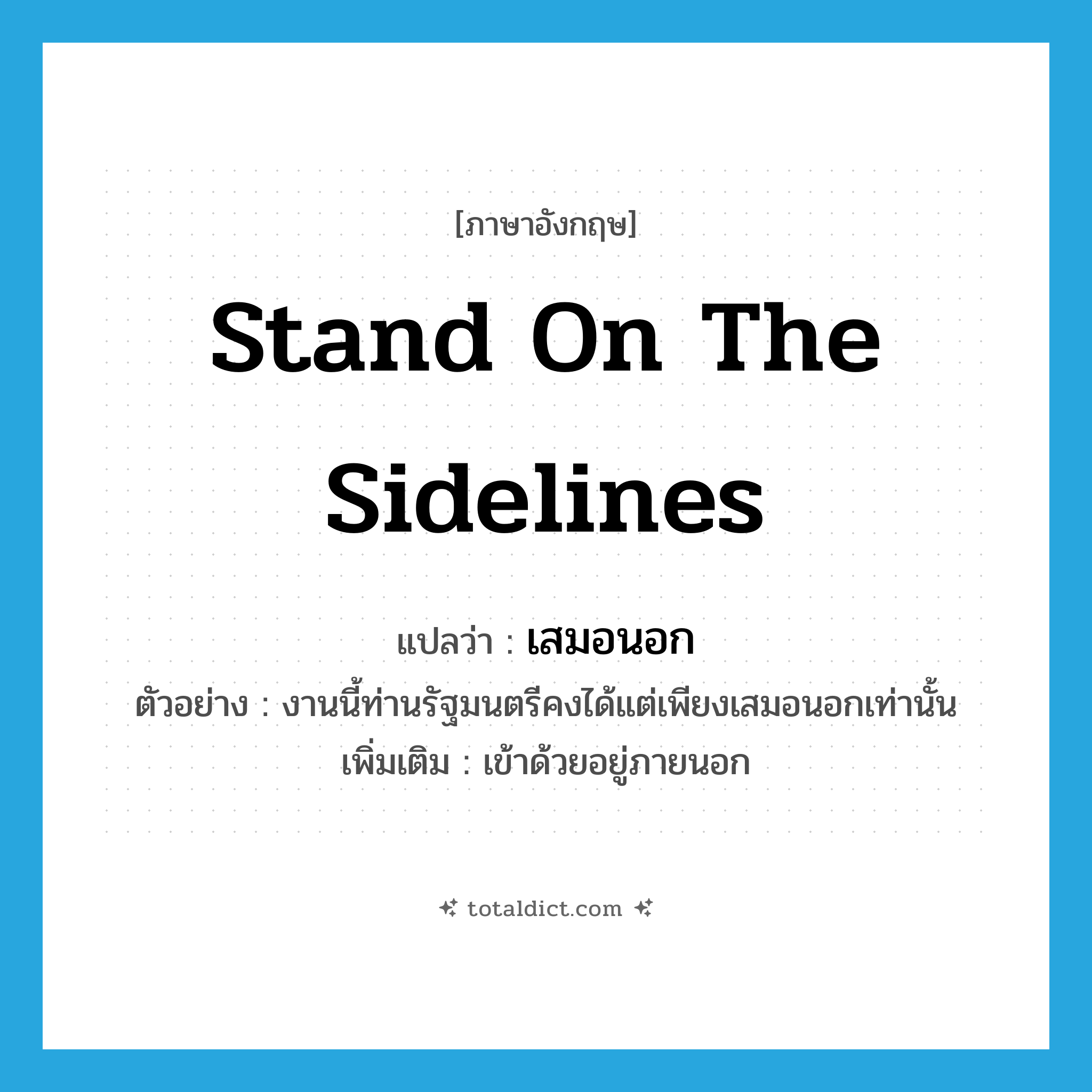 stand on the sidelines แปลว่า?, คำศัพท์ภาษาอังกฤษ stand on the sidelines แปลว่า เสมอนอก ประเภท V ตัวอย่าง งานนี้ท่านรัฐมนตรีคงได้แต่เพียงเสมอนอกเท่านั้น เพิ่มเติม เข้าด้วยอยู่ภายนอก หมวด V