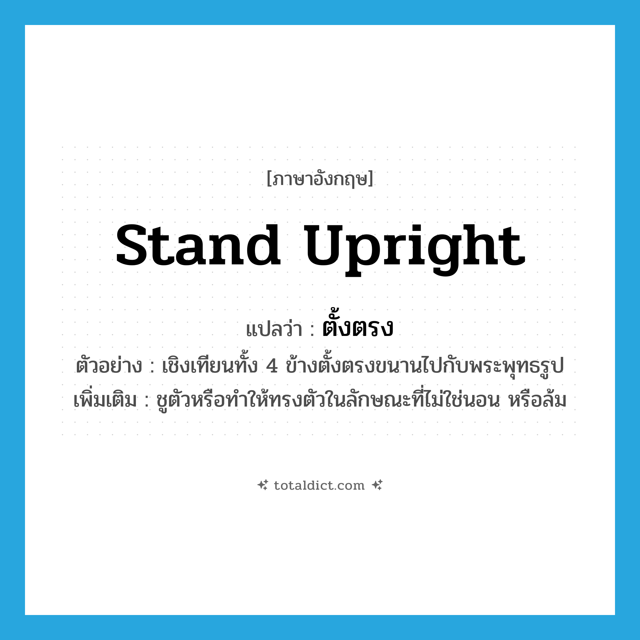 ตั้งตรง ภาษาอังกฤษ?, คำศัพท์ภาษาอังกฤษ ตั้งตรง แปลว่า stand upright ประเภท V ตัวอย่าง เชิงเทียนทั้ง 4 ข้างตั้งตรงขนานไปกับพระพุทธรูป เพิ่มเติม ชูตัวหรือทำให้ทรงตัวในลักษณะที่ไม่ใช่นอน หรือล้ม หมวด V