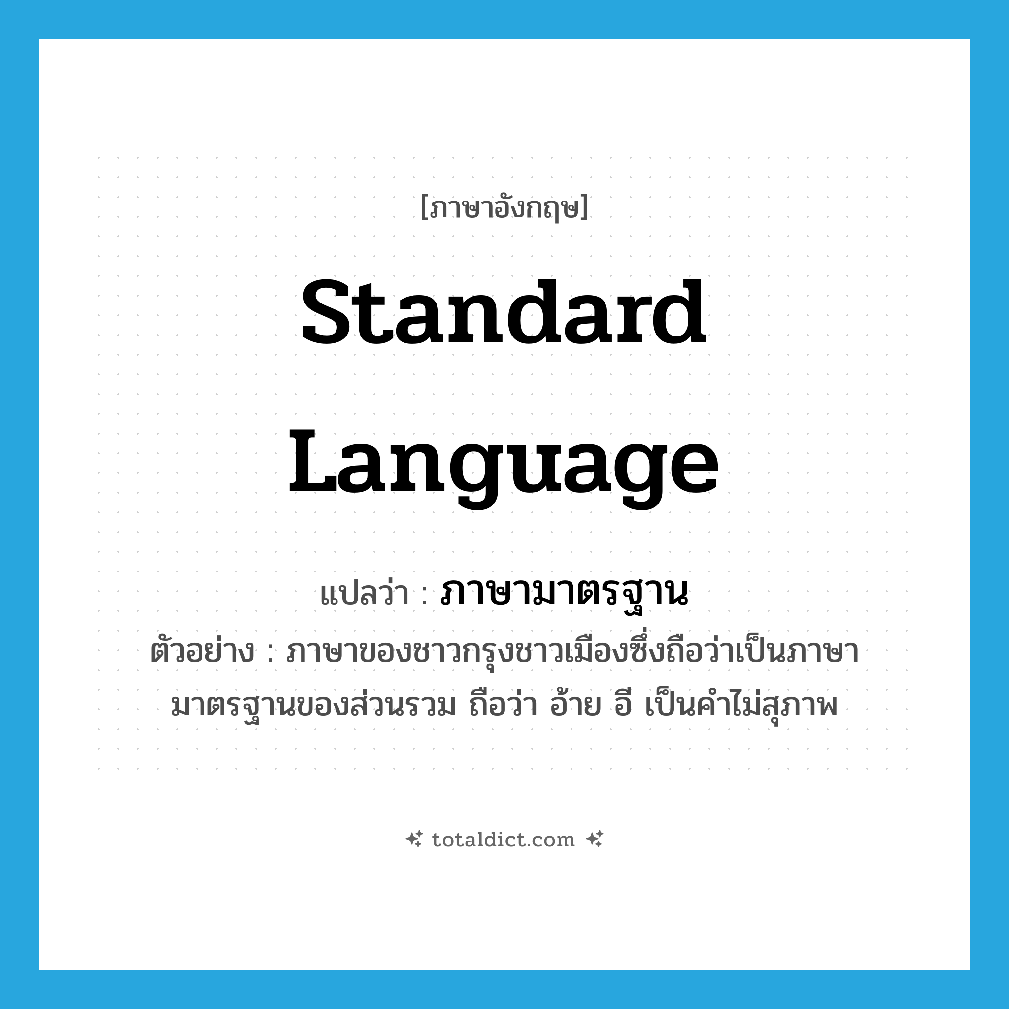 standard language แปลว่า?, คำศัพท์ภาษาอังกฤษ standard language แปลว่า ภาษามาตรฐาน ประเภท N ตัวอย่าง ภาษาของชาวกรุงชาวเมืองซึ่งถือว่าเป็นภาษามาตรฐานของส่วนรวม ถือว่า อ้าย อี เป็นคำไม่สุภาพ หมวด N