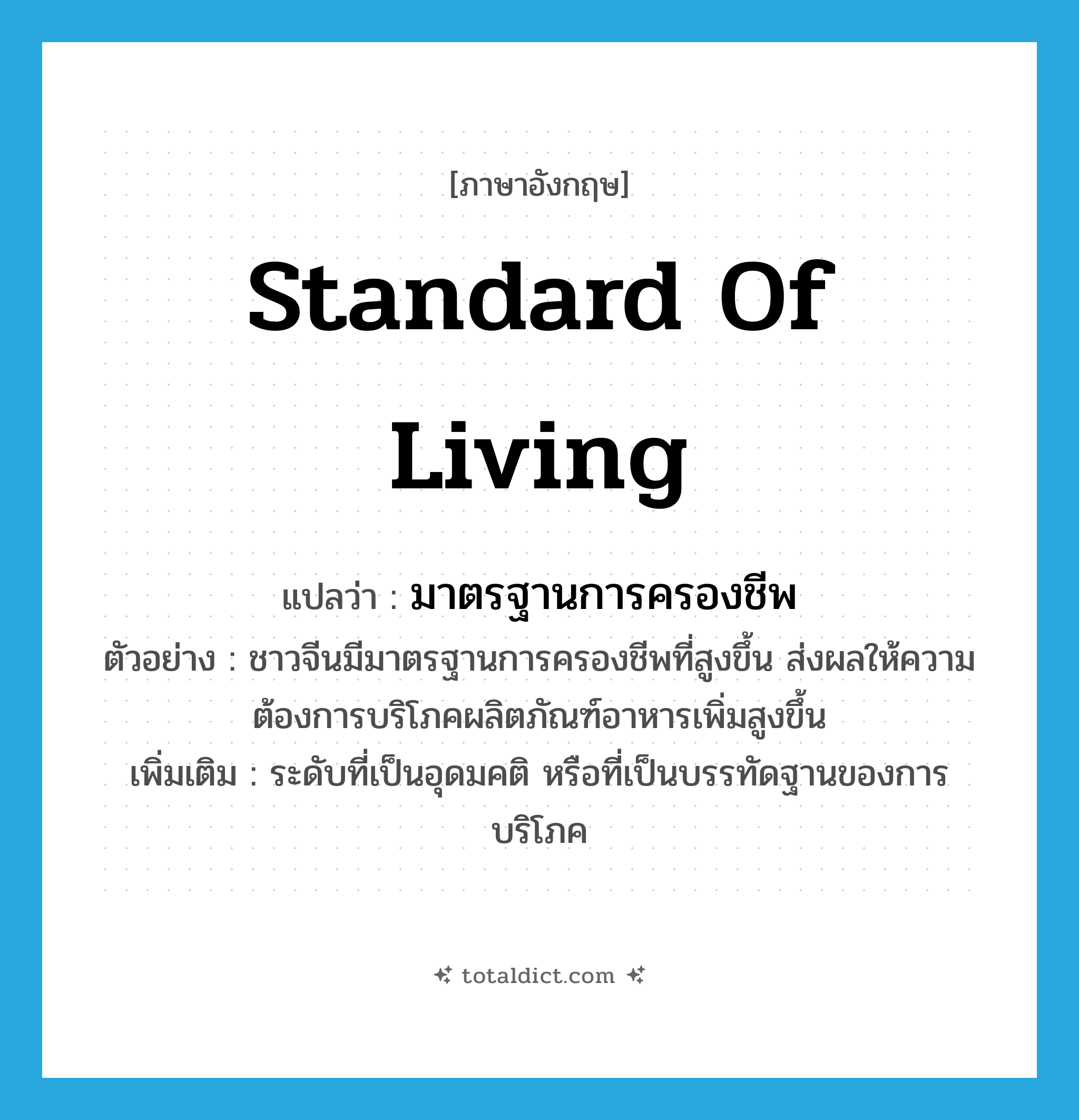standard of living แปลว่า?, คำศัพท์ภาษาอังกฤษ standard of living แปลว่า มาตรฐานการครองชีพ ประเภท N ตัวอย่าง ชาวจีนมีมาตรฐานการครองชีพที่สูงขึ้น ส่งผลให้ความต้องการบริโภคผลิตภัณฑ์อาหารเพิ่มสูงขึ้น เพิ่มเติม ระดับที่เป็นอุดมคติ หรือที่เป็นบรรทัดฐานของการบริโภค หมวด N