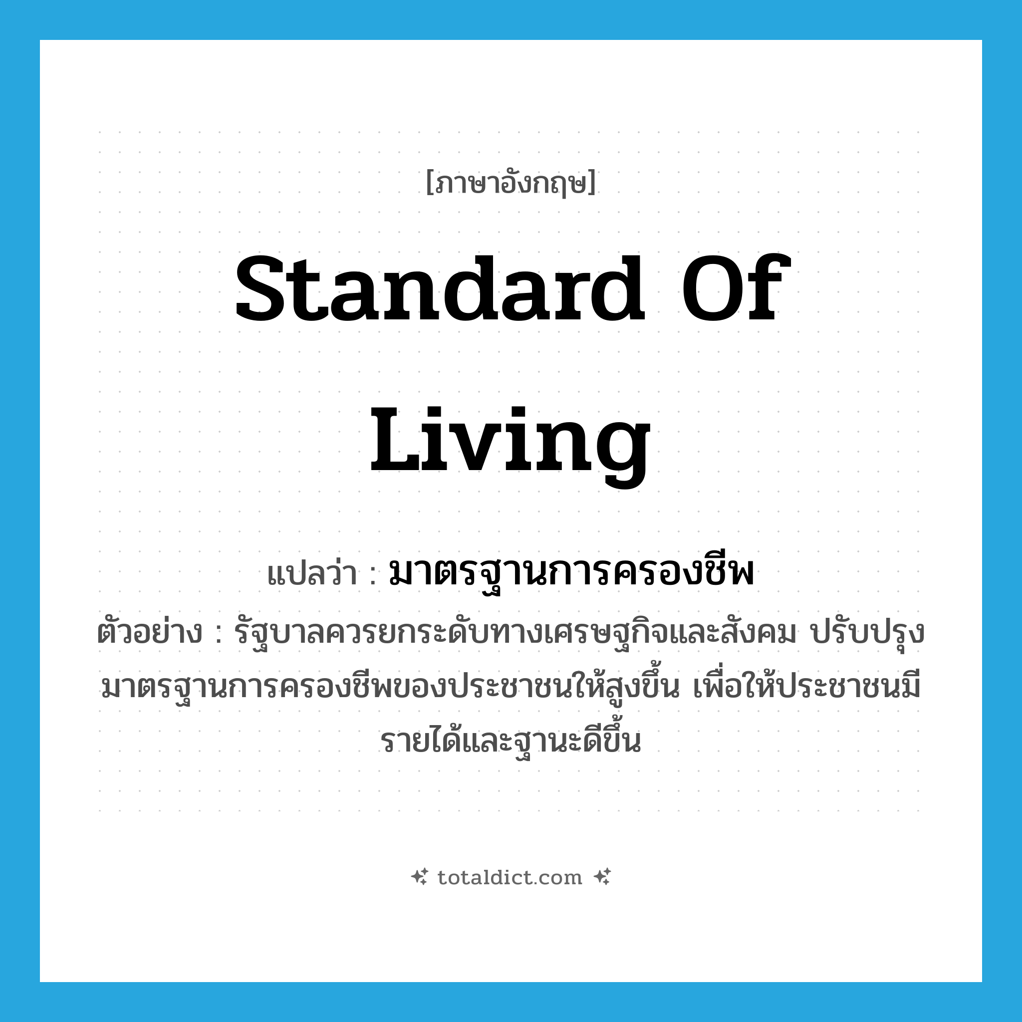 standard of living แปลว่า?, คำศัพท์ภาษาอังกฤษ standard of living แปลว่า มาตรฐานการครองชีพ ประเภท N ตัวอย่าง รัฐบาลควรยกระดับทางเศรษฐกิจและสังคม ปรับปรุงมาตรฐานการครองชีพของประชาชนให้สูงขึ้น เพื่อให้ประชาชนมีรายได้และฐานะดีขึ้น หมวด N