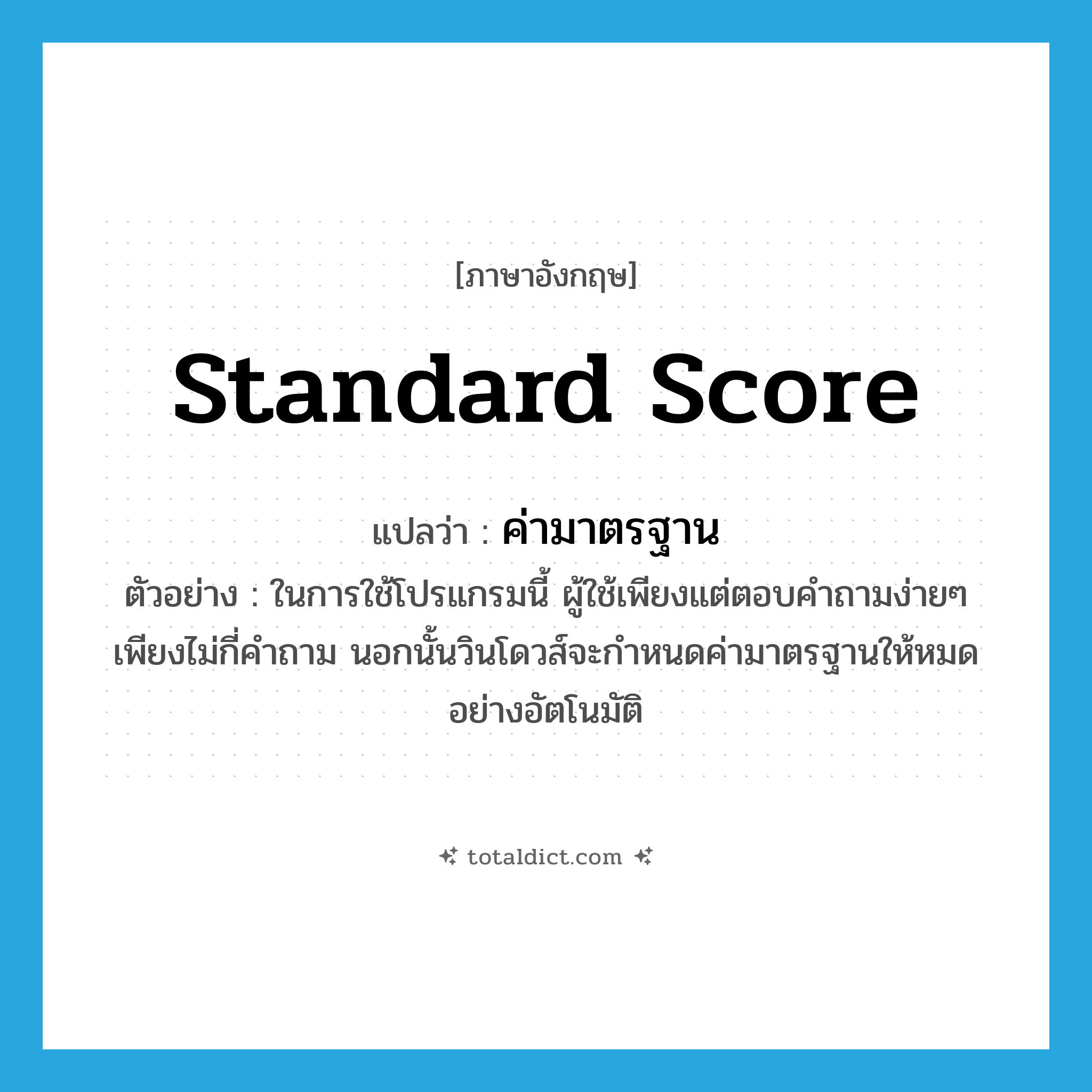 standard score แปลว่า?, คำศัพท์ภาษาอังกฤษ standard score แปลว่า ค่ามาตรฐาน ประเภท N ตัวอย่าง ในการใช้โปรแกรมนี้ ผู้ใช้เพียงแต่ตอบคำถามง่ายๆ เพียงไม่กี่คำถาม นอกนั้นวินโดวส์จะกำหนดค่ามาตรฐานให้หมดอย่างอัตโนมัติ หมวด N