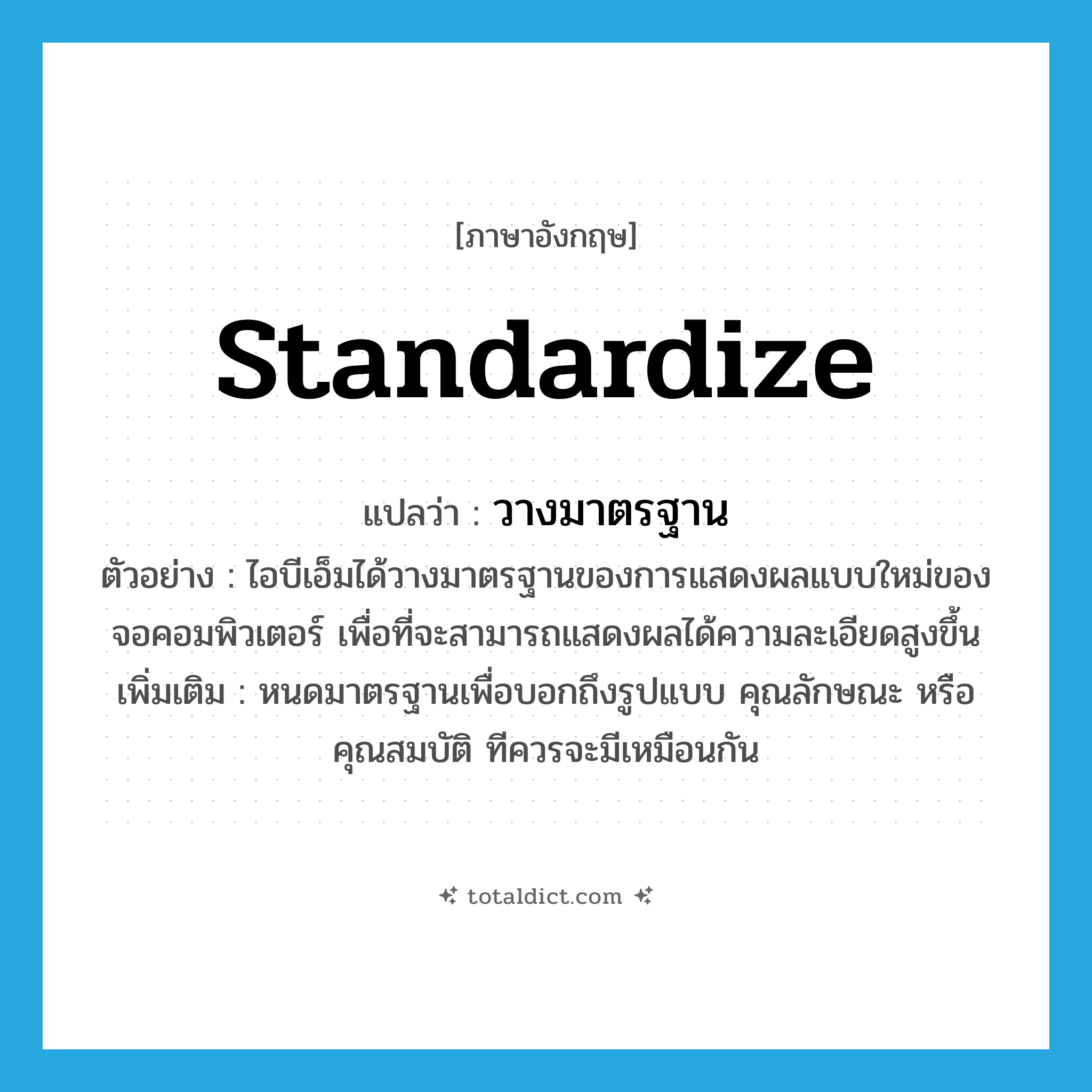standardize แปลว่า?, คำศัพท์ภาษาอังกฤษ standardize แปลว่า วางมาตรฐาน ประเภท V ตัวอย่าง ไอบีเอ็มได้วางมาตรฐานของการแสดงผลแบบใหม่ของจอคอมพิวเตอร์ เพื่อที่จะสามารถแสดงผลได้ความละเอียดสูงขึ้น เพิ่มเติม หนดมาตรฐานเพื่อบอกถึงรูปแบบ คุณลักษณะ หรือคุณสมบัติ ทีควรจะมีเหมือนกัน หมวด V