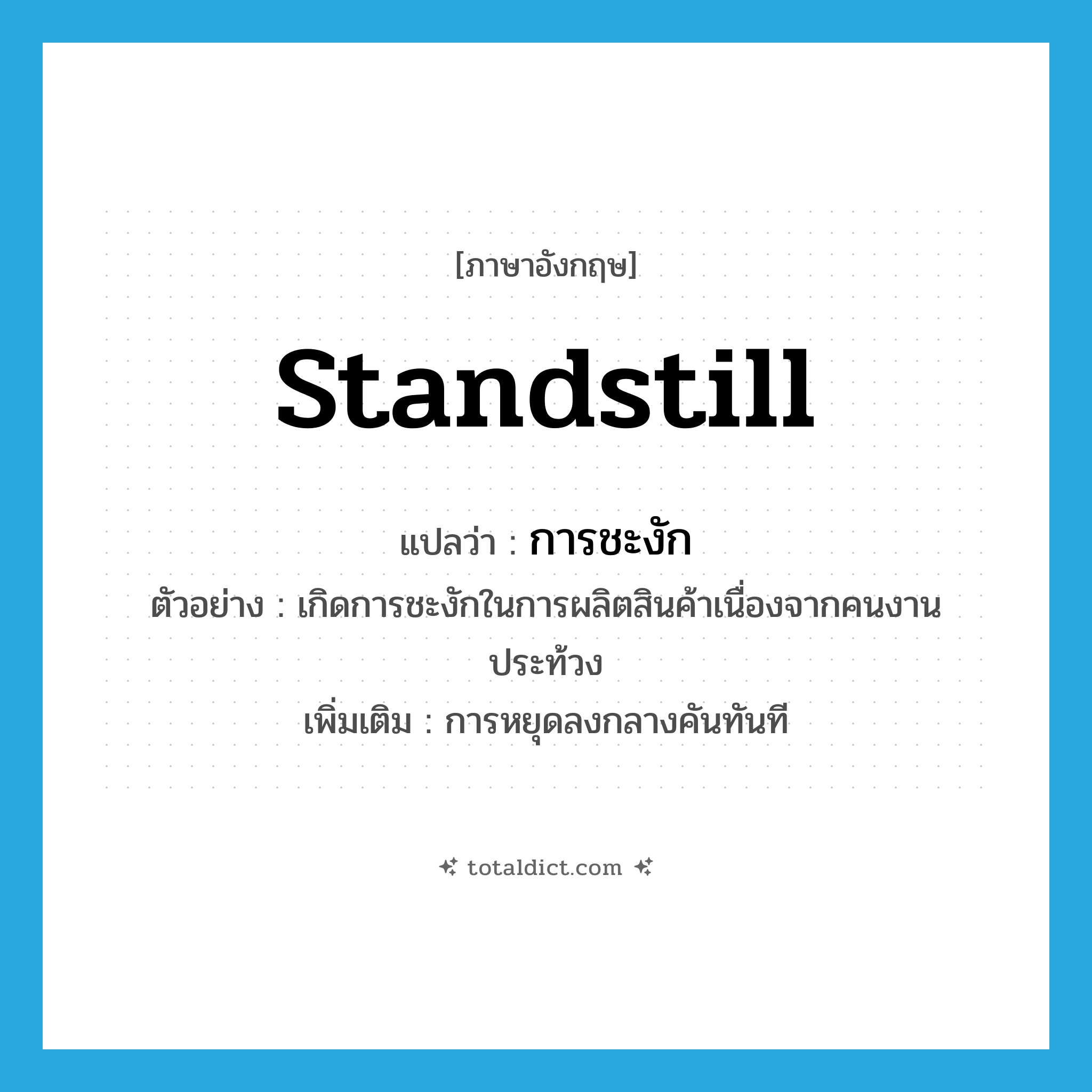standstill แปลว่า?, คำศัพท์ภาษาอังกฤษ standstill แปลว่า การชะงัก ประเภท N ตัวอย่าง เกิดการชะงักในการผลิตสินค้าเนื่องจากคนงานประท้วง เพิ่มเติม การหยุดลงกลางคันทันที หมวด N