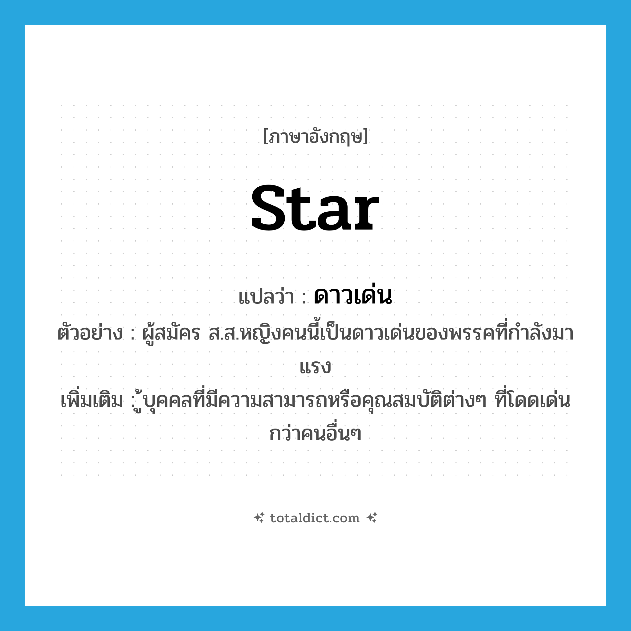 star แปลว่า?, คำศัพท์ภาษาอังกฤษ star แปลว่า ดาวเด่น ประเภท N ตัวอย่าง ผู้สมัคร ส.ส.หญิงคนนี้เป็นดาวเด่นของพรรคที่กำลังมาแรง เพิ่มเติม ู้บุคคลที่มีความสามารถหรือคุณสมบัติต่างๆ ที่โดดเด่นกว่าคนอื่นๆ หมวด N