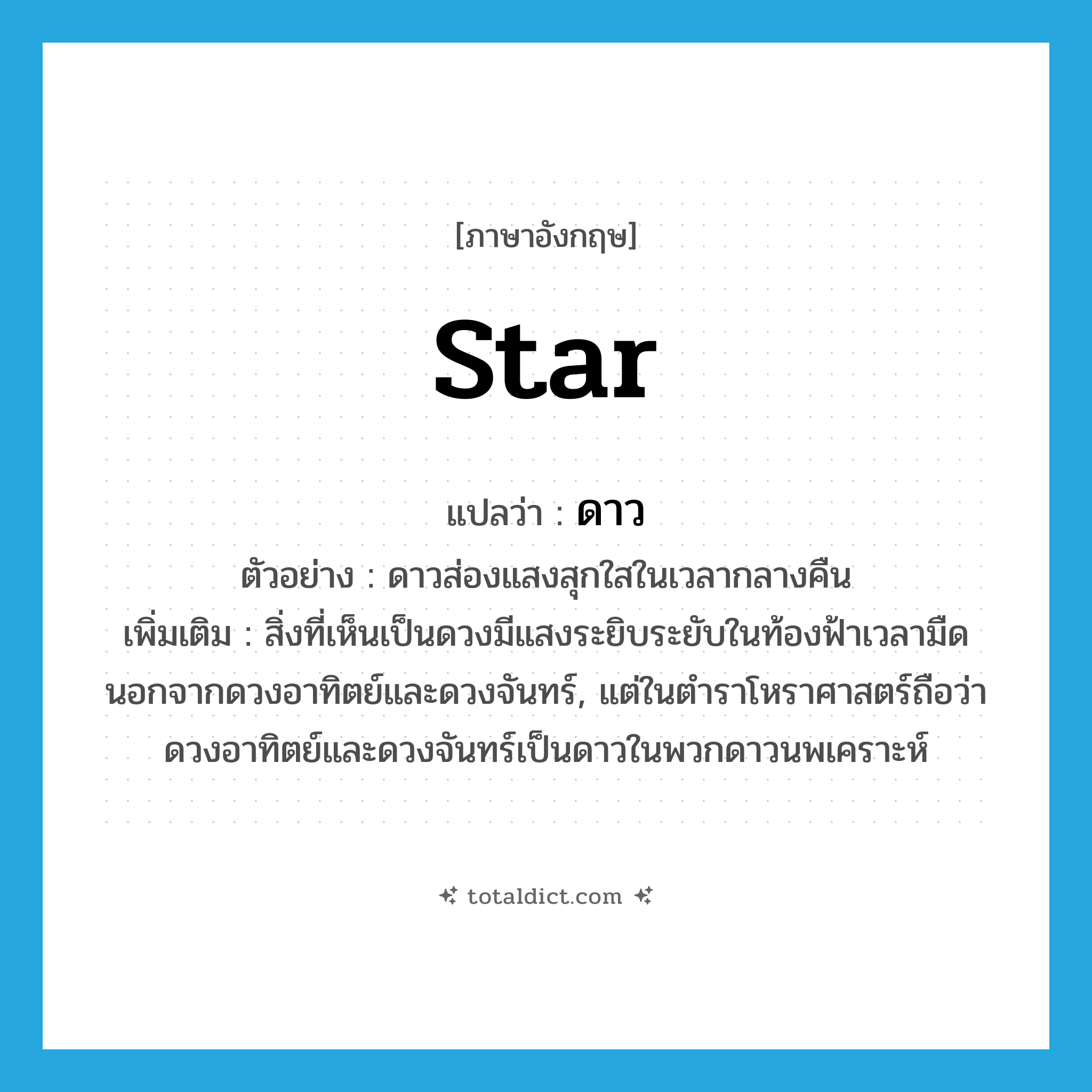 ดาว ภาษาอังกฤษ?, คำศัพท์ภาษาอังกฤษ ดาว แปลว่า star ประเภท N ตัวอย่าง ดาวส่องแสงสุกใสในเวลากลางคืน เพิ่มเติม สิ่งที่เห็นเป็นดวงมีแสงระยิบระยับในท้องฟ้าเวลามืด นอกจากดวงอาทิตย์และดวงจันทร์, แต่ในตำราโหราศาสตร์ถือว่า ดวงอาทิตย์และดวงจันทร์เป็นดาวในพวกดาวนพเคราะห์ หมวด N