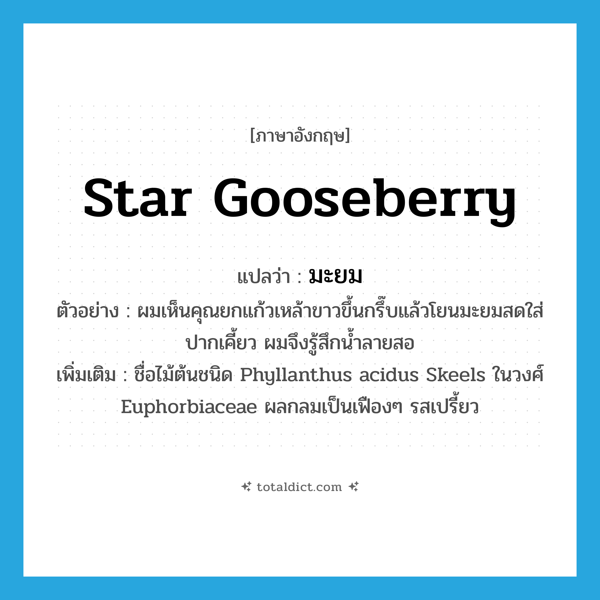 star gooseberry แปลว่า?, คำศัพท์ภาษาอังกฤษ star gooseberry แปลว่า มะยม ประเภท N ตัวอย่าง ผมเห็นคุณยกแก้วเหล้าขาวขึ้นกรึ๊บแล้วโยนมะยมสดใส่ปากเคี้ยว ผมจึงรู้สึกน้ำลายสอ เพิ่มเติม ชื่อไม้ต้นชนิด Phyllanthus acidus Skeels ในวงศ์ Euphorbiaceae ผลกลมเป็นเฟืองๆ รสเปรี้ยว หมวด N