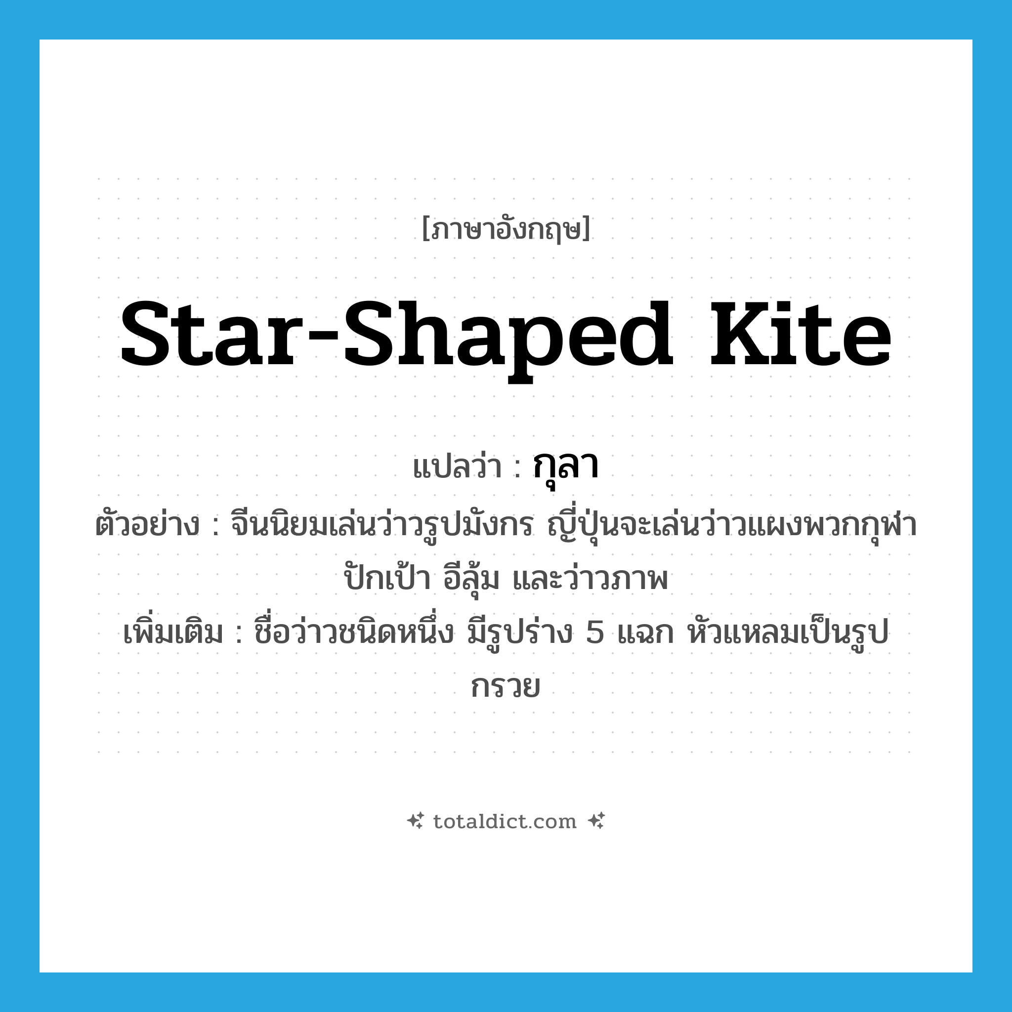 star-shaped kite แปลว่า?, คำศัพท์ภาษาอังกฤษ star-shaped kite แปลว่า กุลา ประเภท N ตัวอย่าง จีนนิยมเล่นว่าวรูปมังกร ญี่ปุ่นจะเล่นว่าวแผงพวกกุฬา ปักเป้า อีลุ้ม และว่าวภาพ เพิ่มเติม ชื่อว่าวชนิดหนึ่ง มีรูปร่าง 5 แฉก หัวแหลมเป็นรูปกรวย หมวด N