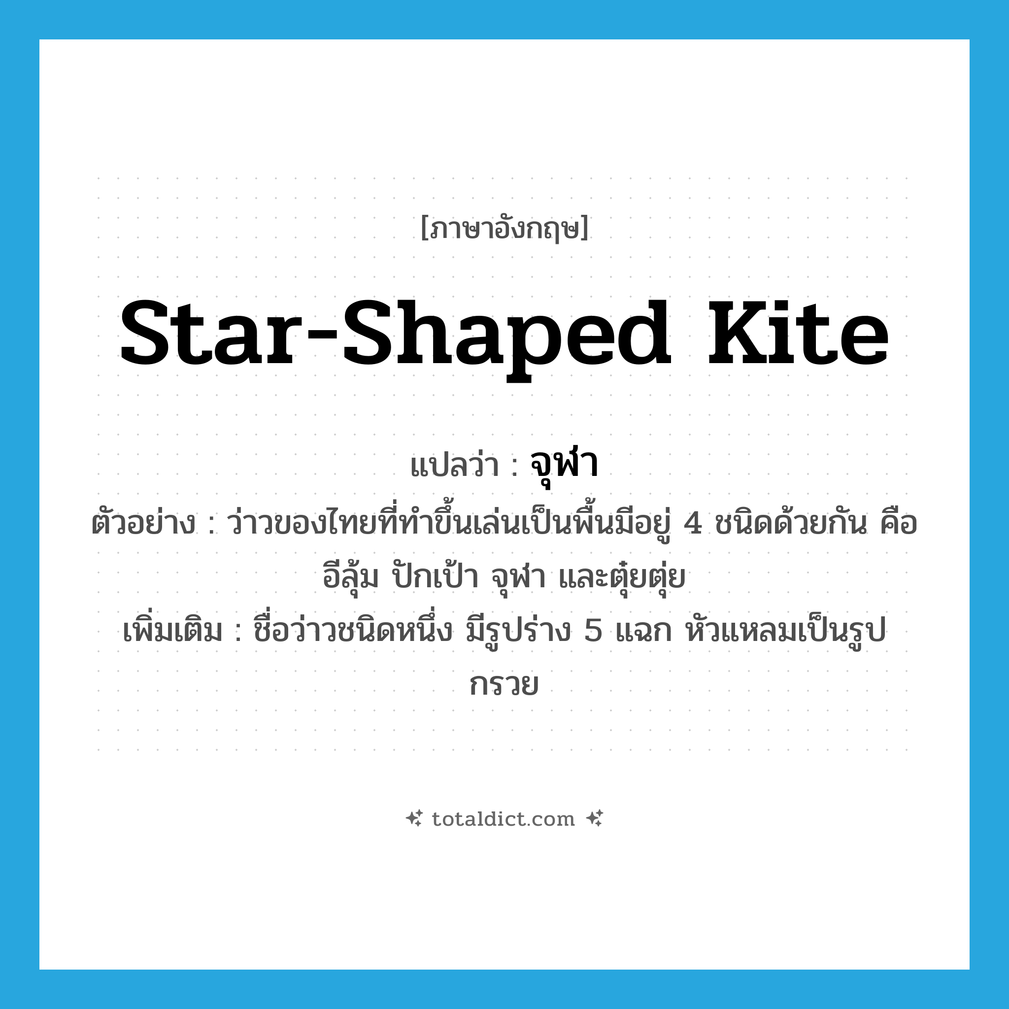 star-shaped kite แปลว่า?, คำศัพท์ภาษาอังกฤษ star-shaped kite แปลว่า จุฬา ประเภท N ตัวอย่าง ว่าวของไทยที่ทำขึ้นเล่นเป็นพื้นมีอยู่ 4 ชนิดด้วยกัน คือ อีลุ้ม ปักเป้า จุฬา และตุ๋ยตุ่ย เพิ่มเติม ชื่อว่าวชนิดหนึ่ง มีรูปร่าง 5 แฉก หัวแหลมเป็นรูปกรวย หมวด N
