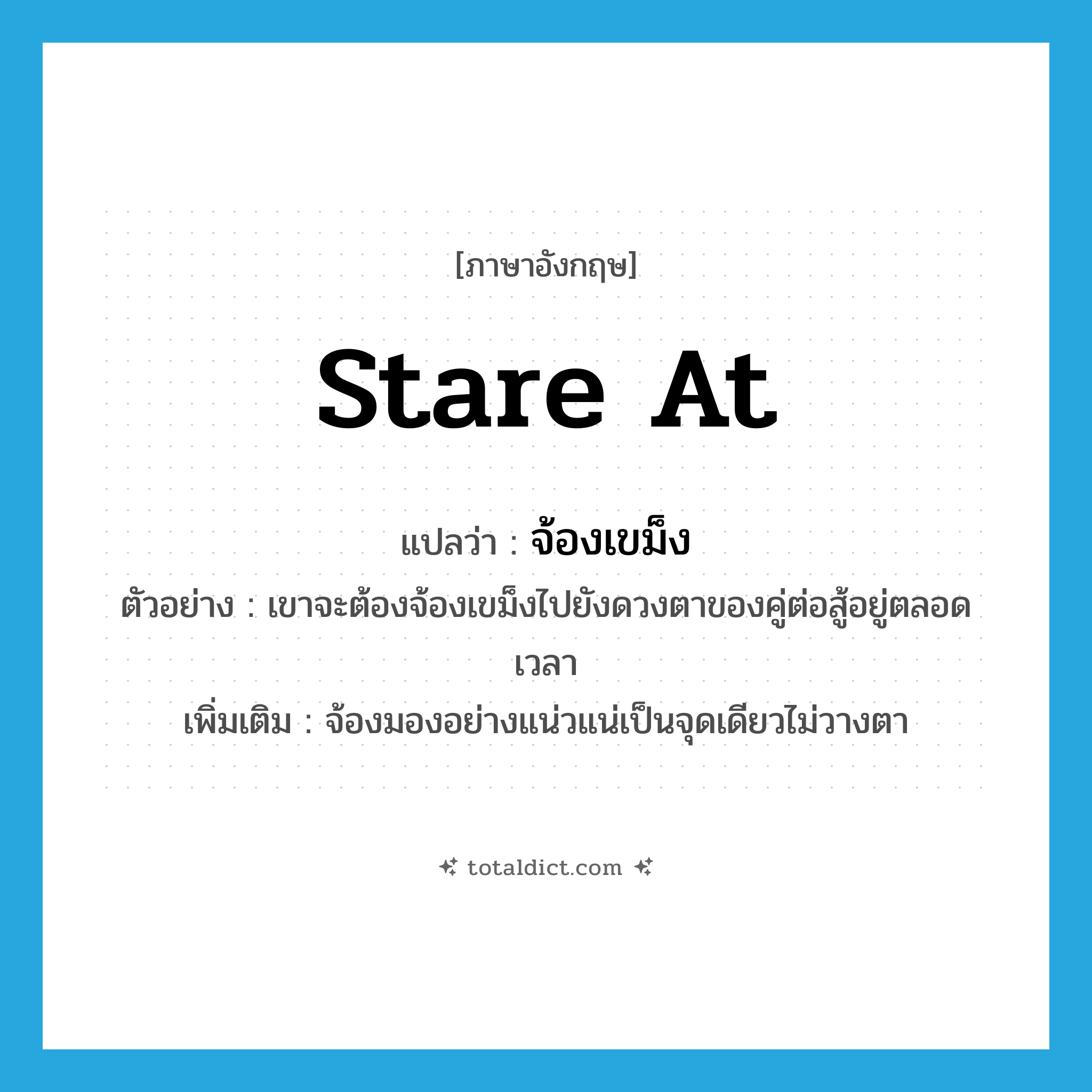 stare at แปลว่า?, คำศัพท์ภาษาอังกฤษ stare at แปลว่า จ้องเขม็ง ประเภท V ตัวอย่าง เขาจะต้องจ้องเขม็งไปยังดวงตาของคู่ต่อสู้อยู่ตลอดเวลา เพิ่มเติม จ้องมองอย่างแน่วแน่เป็นจุดเดียวไม่วางตา หมวด V