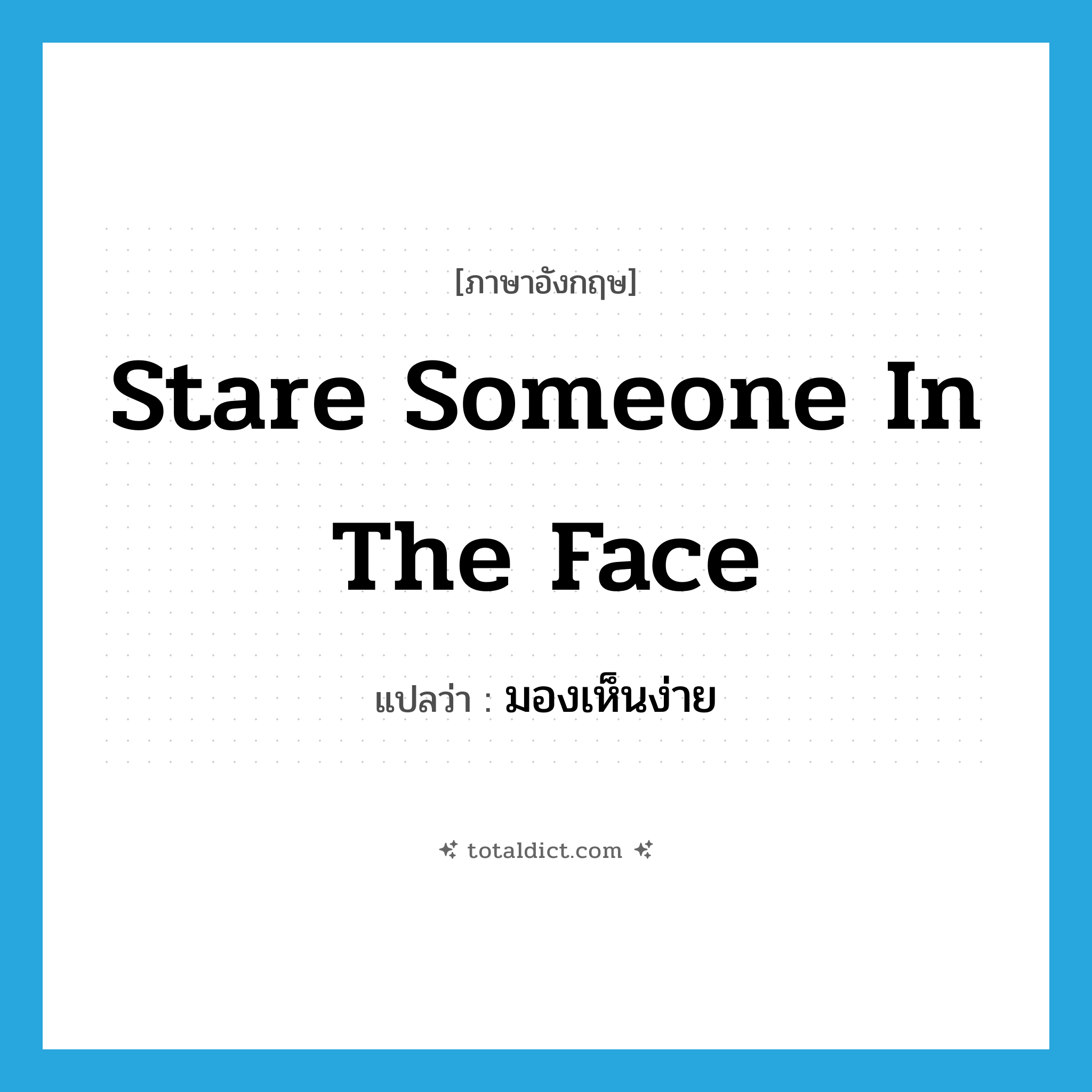 stare someone in the face แปลว่า?, คำศัพท์ภาษาอังกฤษ stare someone in the face แปลว่า มองเห็นง่าย ประเภท IDM หมวด IDM