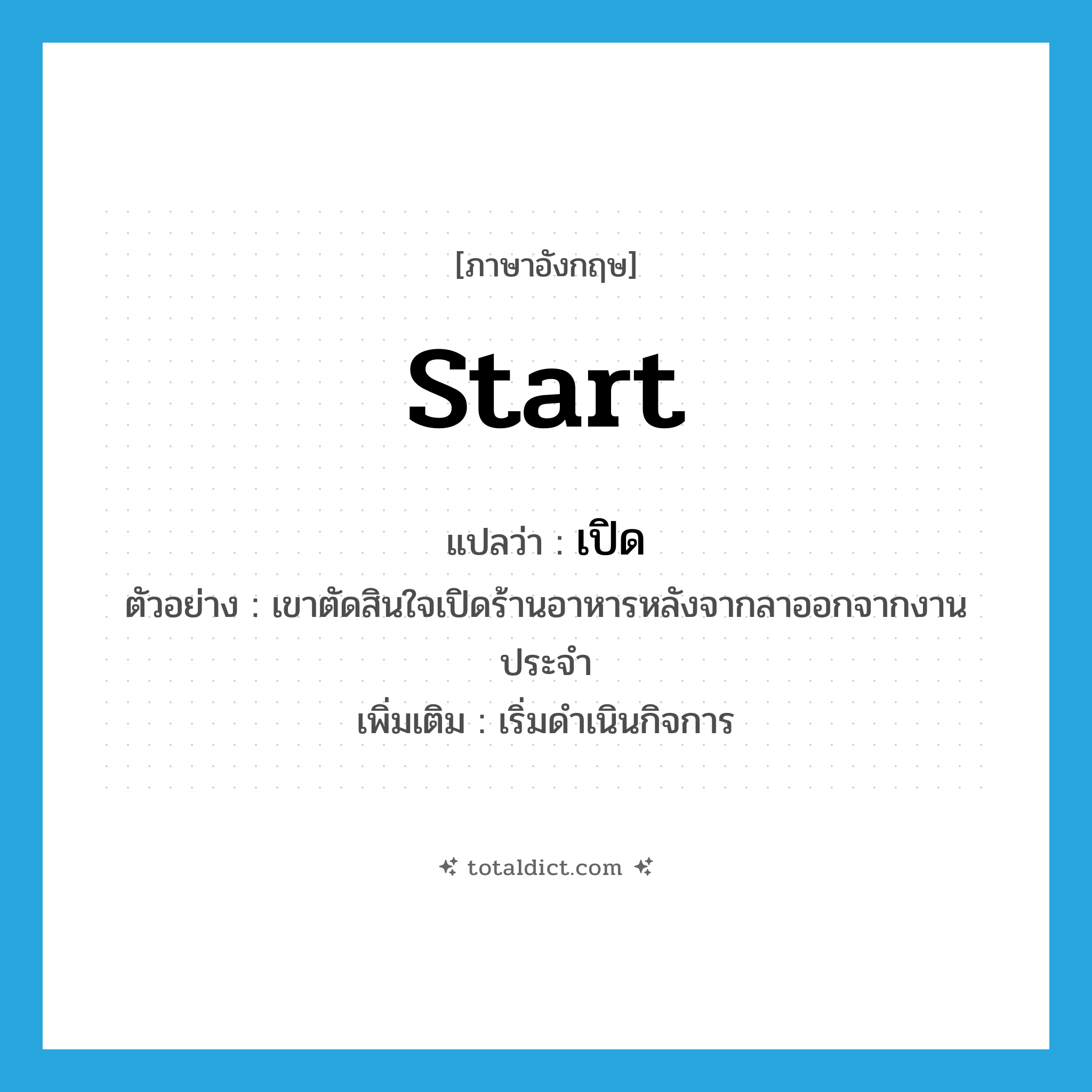 เปิด ภาษาอังกฤษ?, คำศัพท์ภาษาอังกฤษ เปิด แปลว่า start ประเภท V ตัวอย่าง เขาตัดสินใจเปิดร้านอาหารหลังจากลาออกจากงานประจำ เพิ่มเติม เริ่มดำเนินกิจการ หมวด V