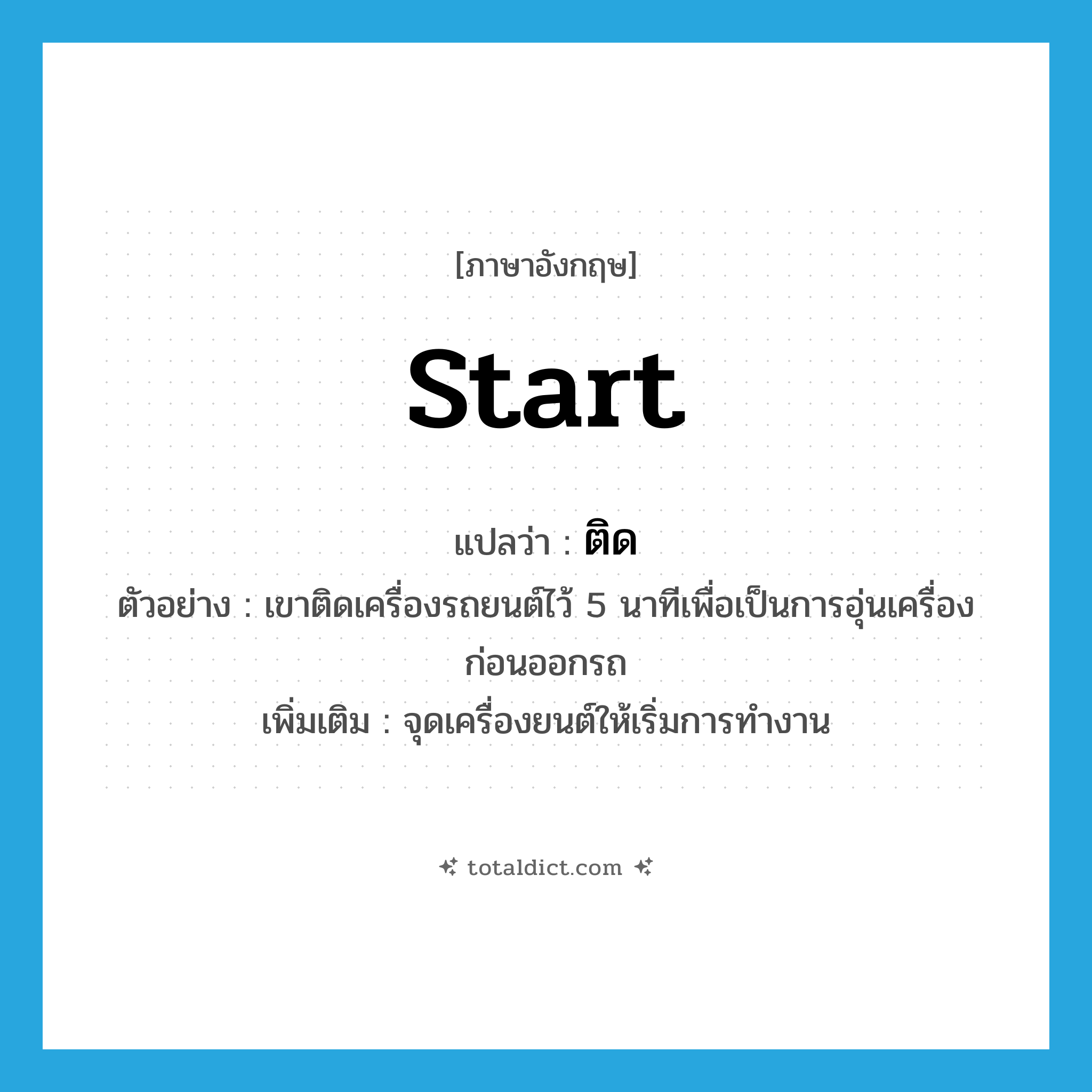 ติด ภาษาอังกฤษ?, คำศัพท์ภาษาอังกฤษ ติด แปลว่า start ประเภท V ตัวอย่าง เขาติดเครื่องรถยนต์ไว้ 5 นาทีเพื่อเป็นการอุ่นเครื่องก่อนออกรถ เพิ่มเติม จุดเครื่องยนต์ให้เริ่มการทำงาน หมวด V