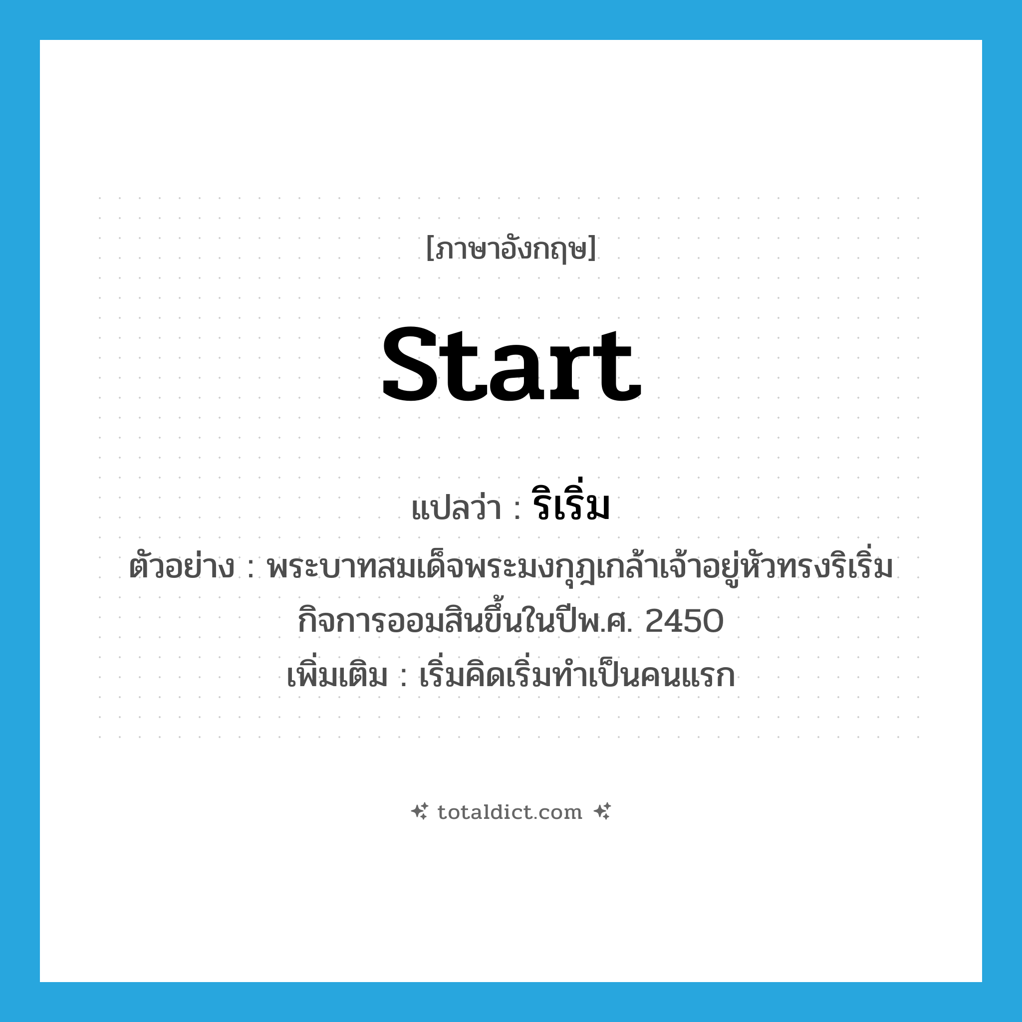 ริเริ่ม ภาษาอังกฤษ?, คำศัพท์ภาษาอังกฤษ ริเริ่ม แปลว่า start ประเภท V ตัวอย่าง พระบาทสมเด็จพระมงกุฎเกล้าเจ้าอยู่หัวทรงริเริ่มกิจการออมสินขึ้นในปีพ.ศ. 2450 เพิ่มเติม เริ่มคิดเริ่มทำเป็นคนแรก หมวด V