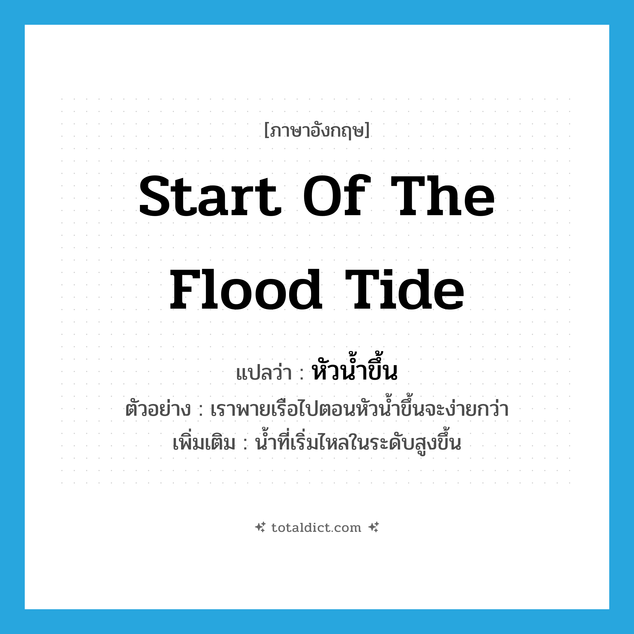 start of the flood tide แปลว่า?, คำศัพท์ภาษาอังกฤษ start of the flood tide แปลว่า หัวน้ำขึ้น ประเภท N ตัวอย่าง เราพายเรือไปตอนหัวน้ำขึ้นจะง่ายกว่า เพิ่มเติม น้ำที่เริ่มไหลในระดับสูงขึ้น หมวด N