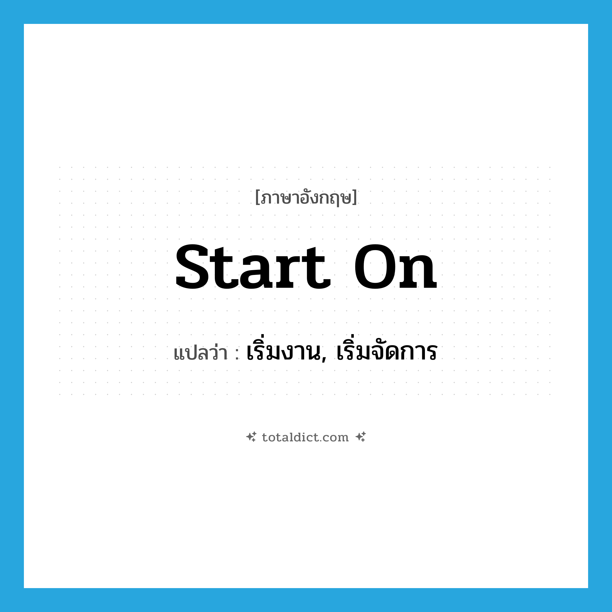 start on แปลว่า?, คำศัพท์ภาษาอังกฤษ start on แปลว่า เริ่มงาน, เริ่มจัดการ ประเภท PHRV หมวด PHRV
