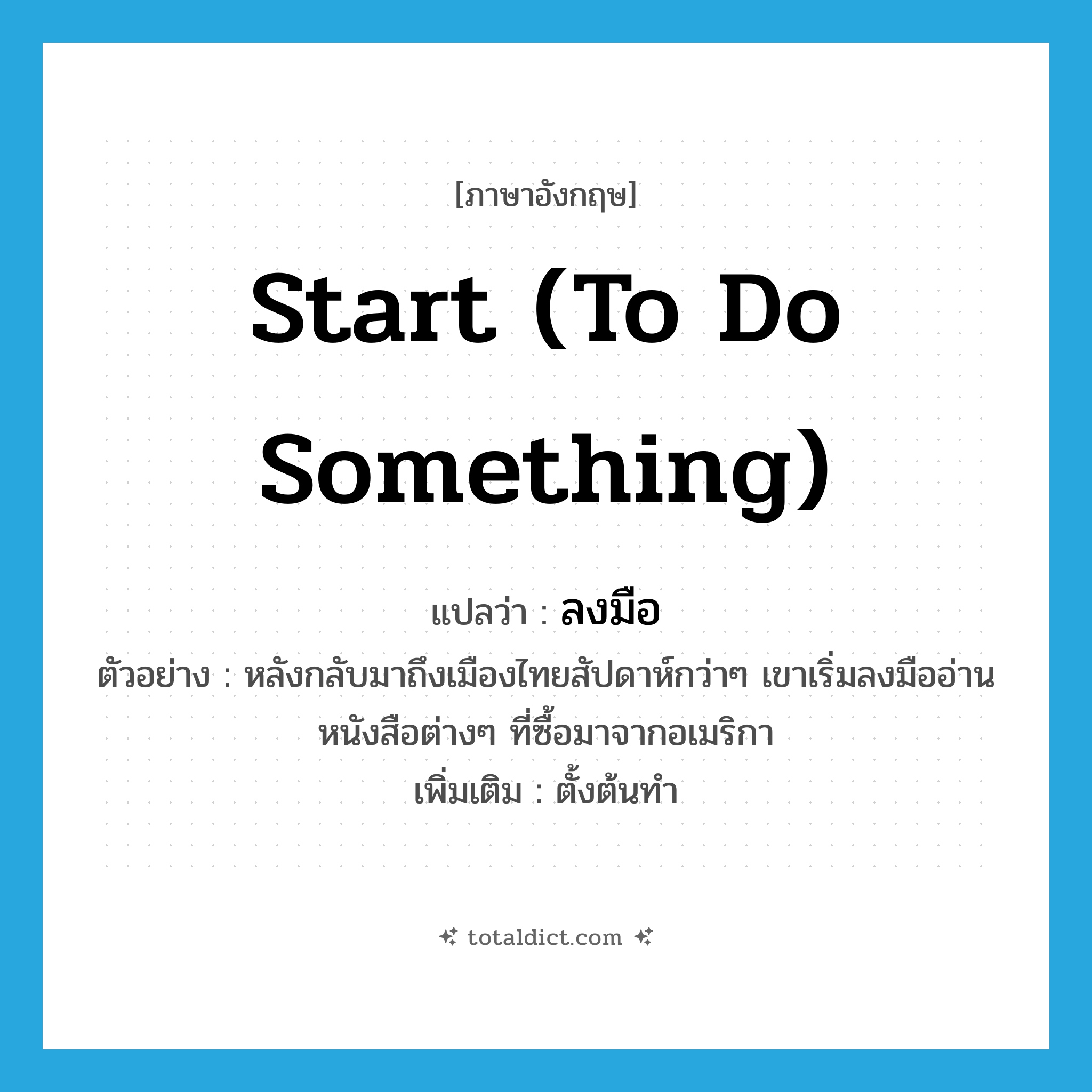 start (to do something) แปลว่า?, คำศัพท์ภาษาอังกฤษ start (to do something) แปลว่า ลงมือ ประเภท V ตัวอย่าง หลังกลับมาถึงเมืองไทยสัปดาห์กว่าๆ เขาเริ่มลงมืออ่านหนังสือต่างๆ ที่ซื้อมาจากอเมริกา เพิ่มเติม ตั้งต้นทำ หมวด V