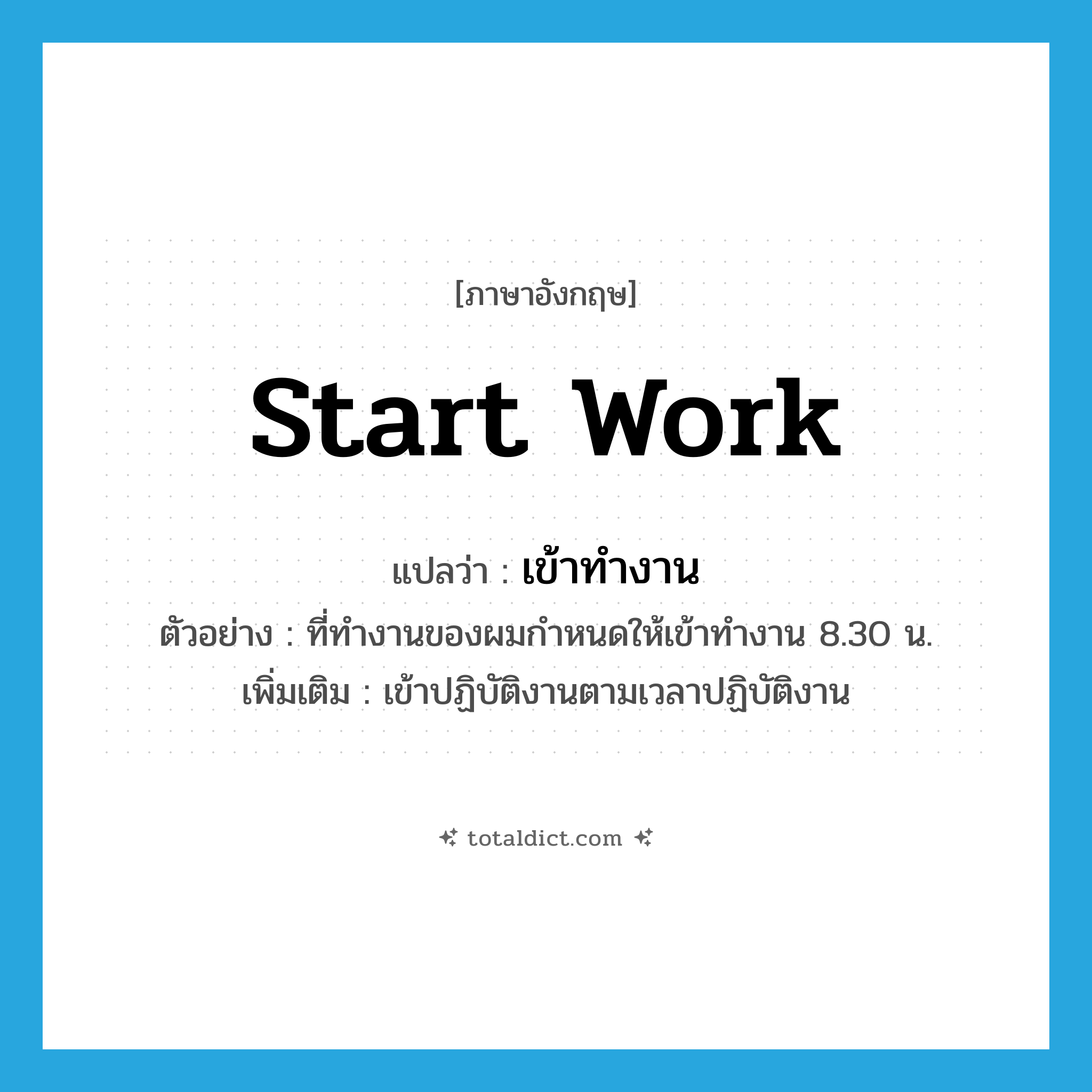start work แปลว่า?, คำศัพท์ภาษาอังกฤษ start work แปลว่า เข้าทำงาน ประเภท V ตัวอย่าง ที่ทำงานของผมกำหนดให้เข้าทำงาน 8.30 น. เพิ่มเติม เข้าปฏิบัติงานตามเวลาปฏิบัติงาน หมวด V