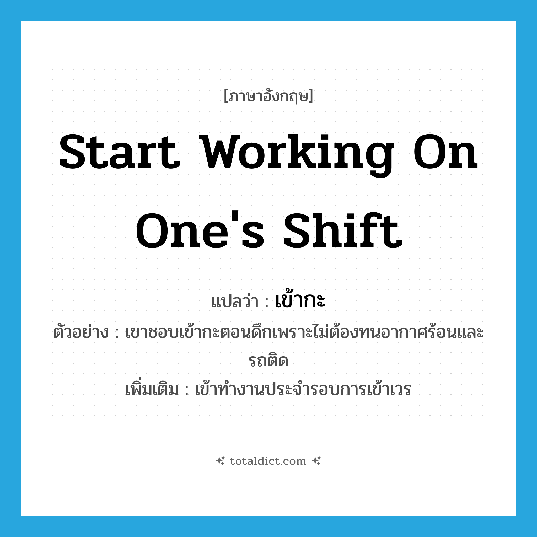 start working on one&#39;s shift แปลว่า?, คำศัพท์ภาษาอังกฤษ start working on one&#39;s shift แปลว่า เข้ากะ ประเภท V ตัวอย่าง เขาชอบเข้ากะตอนดึกเพราะไม่ต้องทนอากาศร้อนและรถติด เพิ่มเติม เข้าทำงานประจำรอบการเข้าเวร หมวด V