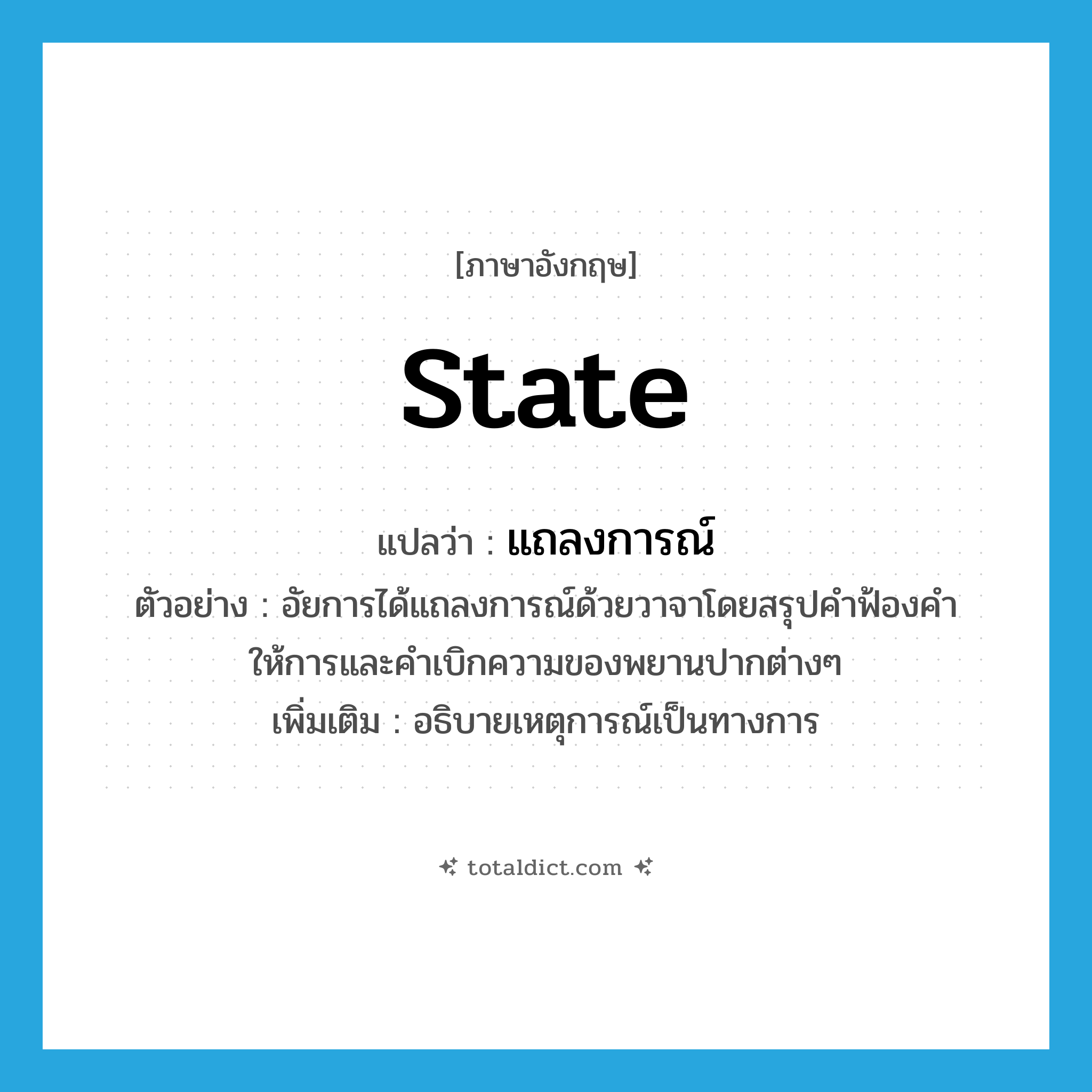 state แปลว่า?, คำศัพท์ภาษาอังกฤษ state แปลว่า แถลงการณ์ ประเภท V ตัวอย่าง อัยการได้แถลงการณ์ด้วยวาจาโดยสรุปคำฟ้องคำให้การและคำเบิกความของพยานปากต่างๆ เพิ่มเติม อธิบายเหตุการณ์เป็นทางการ หมวด V