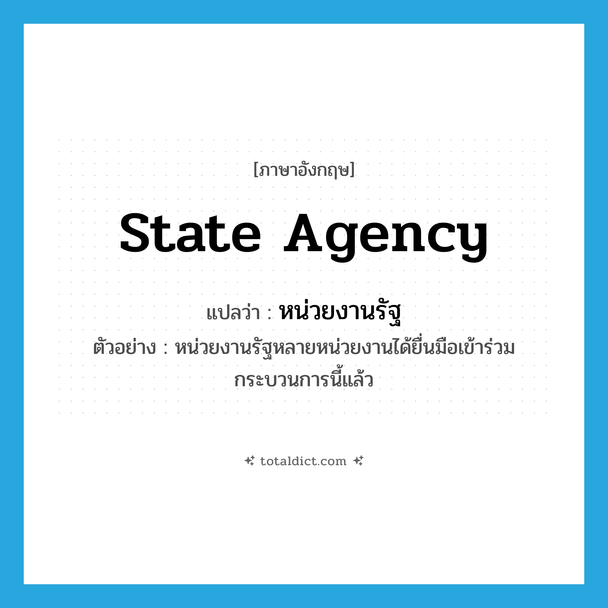 state agency แปลว่า?, คำศัพท์ภาษาอังกฤษ state agency แปลว่า หน่วยงานรัฐ ประเภท N ตัวอย่าง หน่วยงานรัฐหลายหน่วยงานได้ยื่นมือเข้าร่วมกระบวนการนี้แล้ว หมวด N