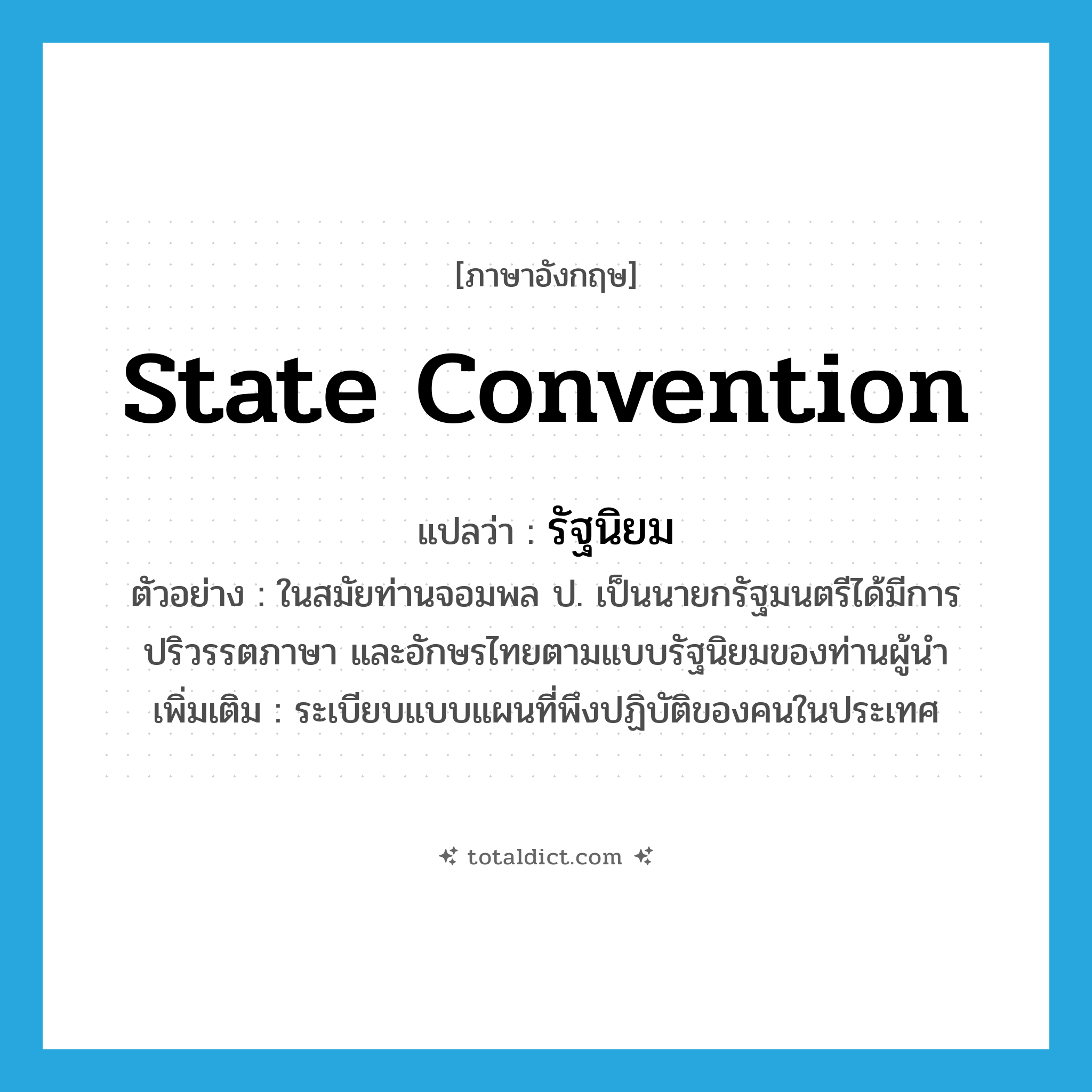 state convention แปลว่า?, คำศัพท์ภาษาอังกฤษ state convention แปลว่า รัฐนิยม ประเภท N ตัวอย่าง ในสมัยท่านจอมพล ป. เป็นนายกรัฐมนตรีได้มีการปริวรรตภาษา และอักษรไทยตามแบบรัฐนิยมของท่านผู้นำ เพิ่มเติม ระเบียบแบบแผนที่พึงปฏิบัติของคนในประเทศ หมวด N