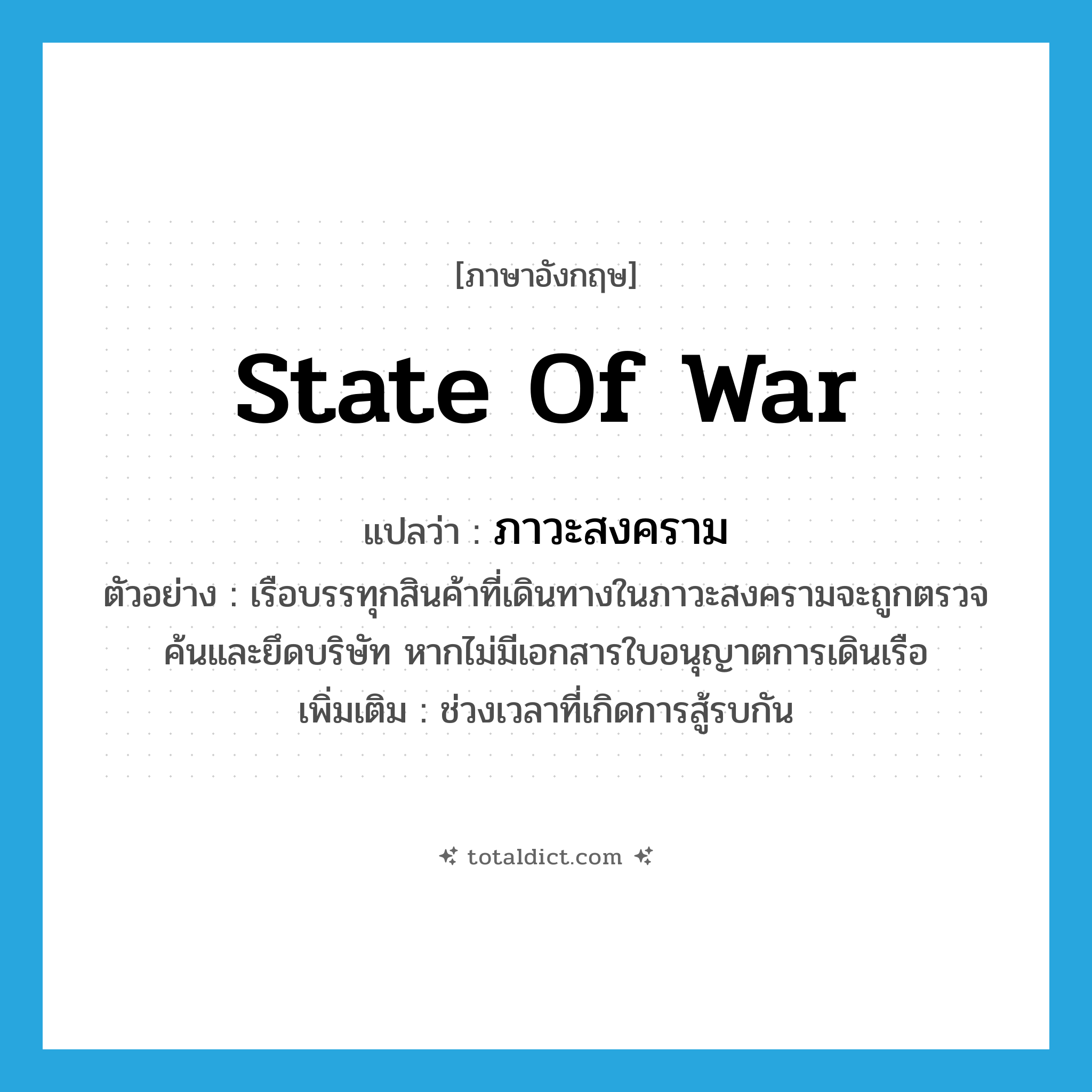 state of war แปลว่า?, คำศัพท์ภาษาอังกฤษ state of war แปลว่า ภาวะสงคราม ประเภท N ตัวอย่าง เรือบรรทุกสินค้าที่เดินทางในภาวะสงครามจะถูกตรวจค้นและยึดบริษัท หากไม่มีเอกสารใบอนุญาตการเดินเรือ เพิ่มเติม ช่วงเวลาที่เกิดการสู้รบกัน หมวด N