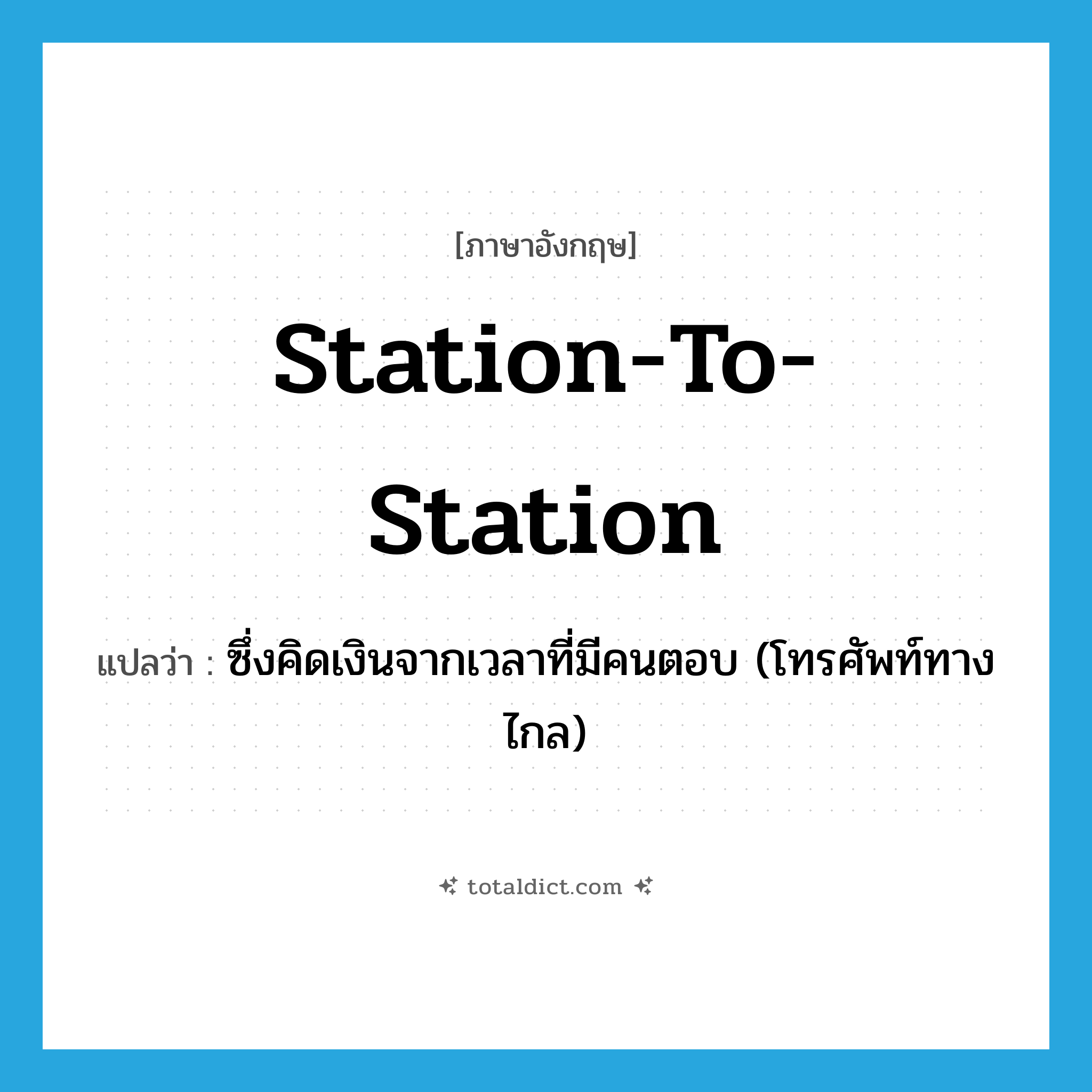 station-to-station แปลว่า?, คำศัพท์ภาษาอังกฤษ station-to-station แปลว่า ซึ่งคิดเงินจากเวลาที่มีคนตอบ (โทรศัพท์ทางไกล) ประเภท N หมวด N