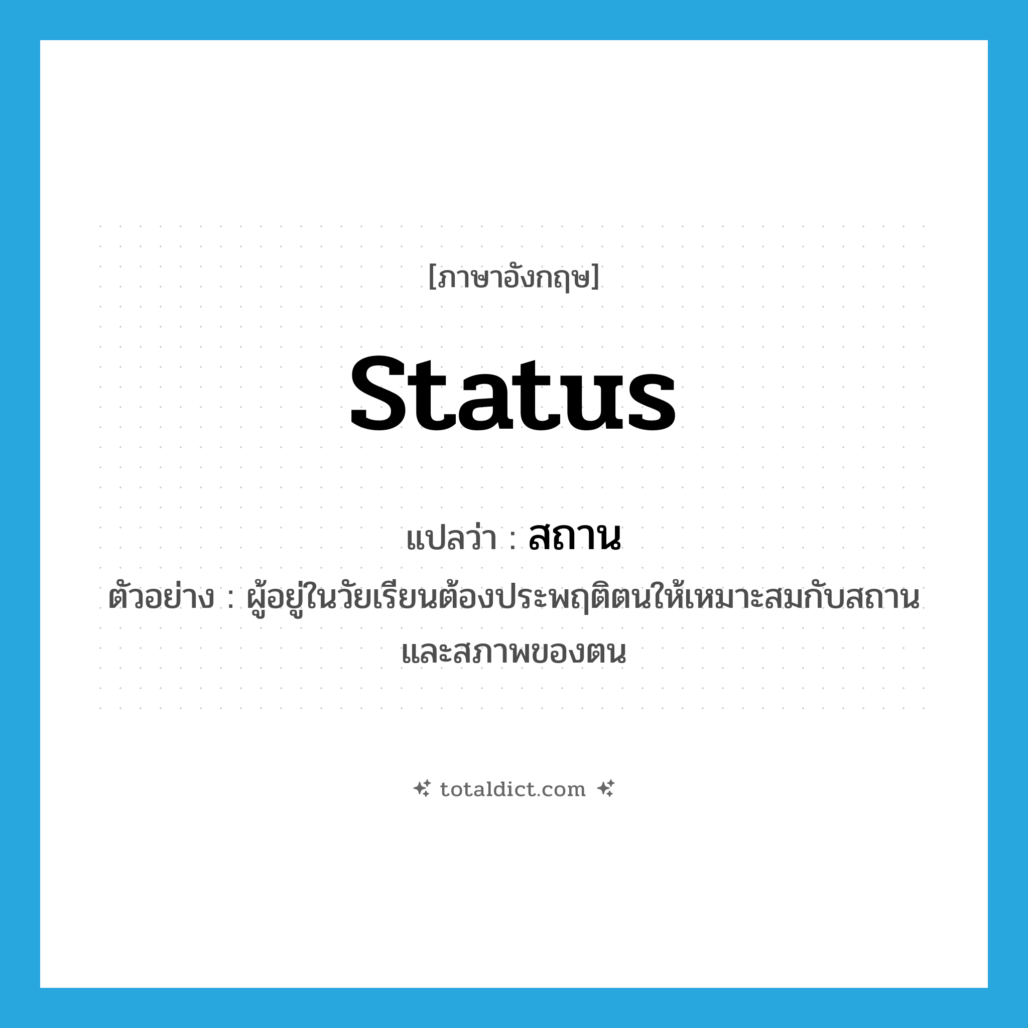 สถาน ภาษาอังกฤษ?, คำศัพท์ภาษาอังกฤษ สถาน แปลว่า status ประเภท N ตัวอย่าง ผู้อยู่ในวัยเรียนต้องประพฤติตนให้เหมาะสมกับสถานและสภาพของตน หมวด N