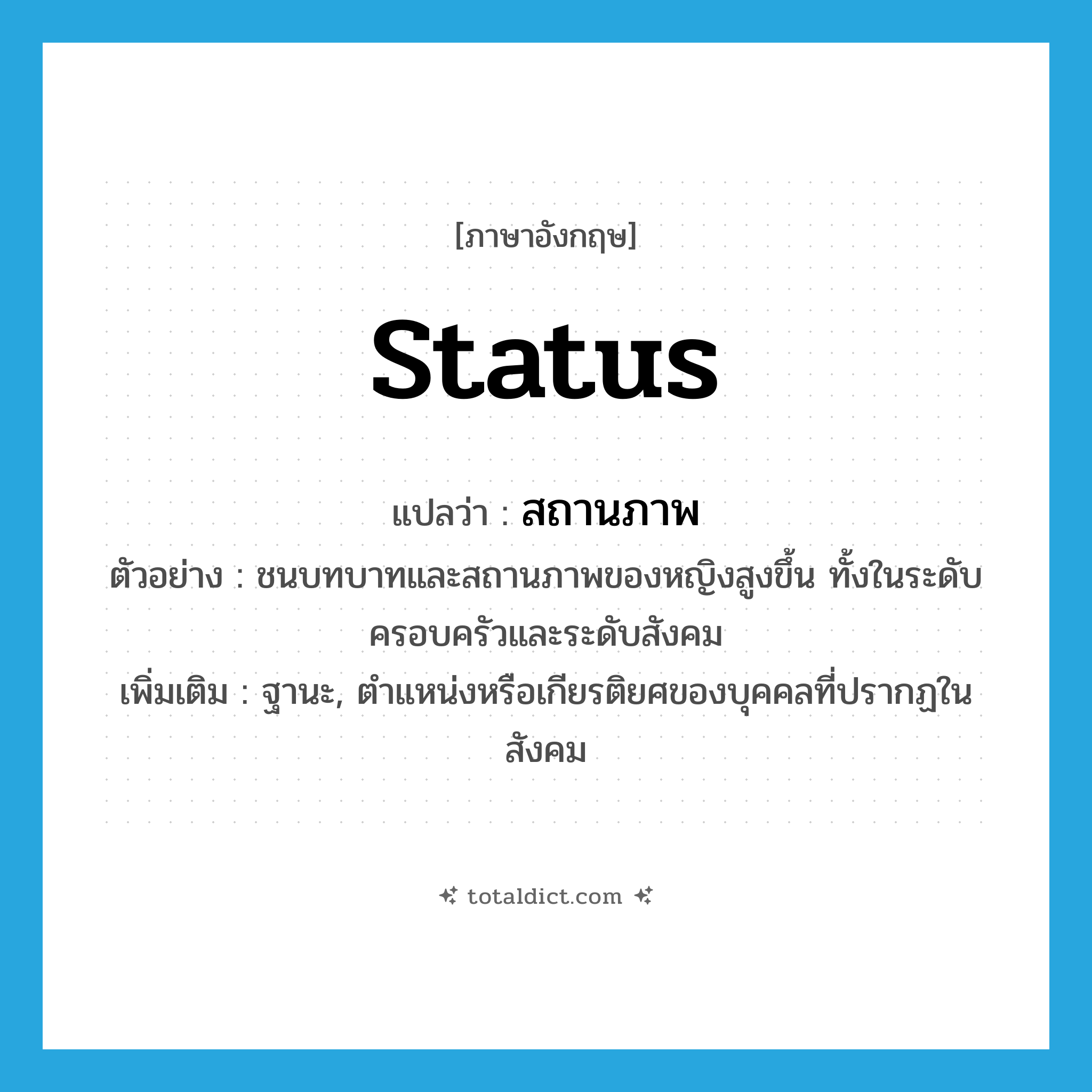 status แปลว่า?, คำศัพท์ภาษาอังกฤษ status แปลว่า สถานภาพ ประเภท N ตัวอย่าง ชนบทบาทและสถานภาพของหญิงสูงขึ้น ทั้งในระดับครอบครัวและระดับสังคม เพิ่มเติม ฐานะ, ตำแหน่งหรือเกียรติยศของบุคคลที่ปรากฏในสังคม หมวด N