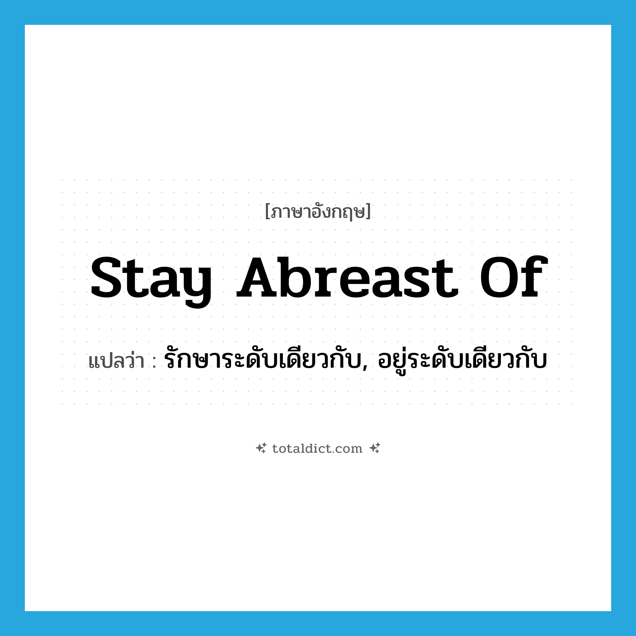 stay abreast of แปลว่า?, คำศัพท์ภาษาอังกฤษ stay abreast of แปลว่า รักษาระดับเดียวกับ, อยู่ระดับเดียวกับ ประเภท PHRV หมวด PHRV