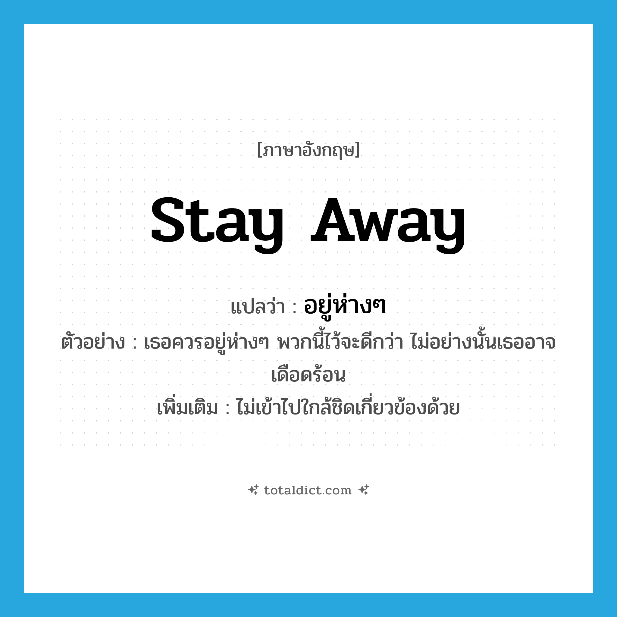 stay away แปลว่า?, คำศัพท์ภาษาอังกฤษ stay away แปลว่า อยู่ห่างๆ ประเภท V ตัวอย่าง เธอควรอยู่ห่างๆ พวกนี้ไว้จะดีกว่า ไม่อย่างนั้นเธออาจเดือดร้อน เพิ่มเติม ไม่เข้าไปใกล้ชิดเกี่ยวข้องด้วย หมวด V