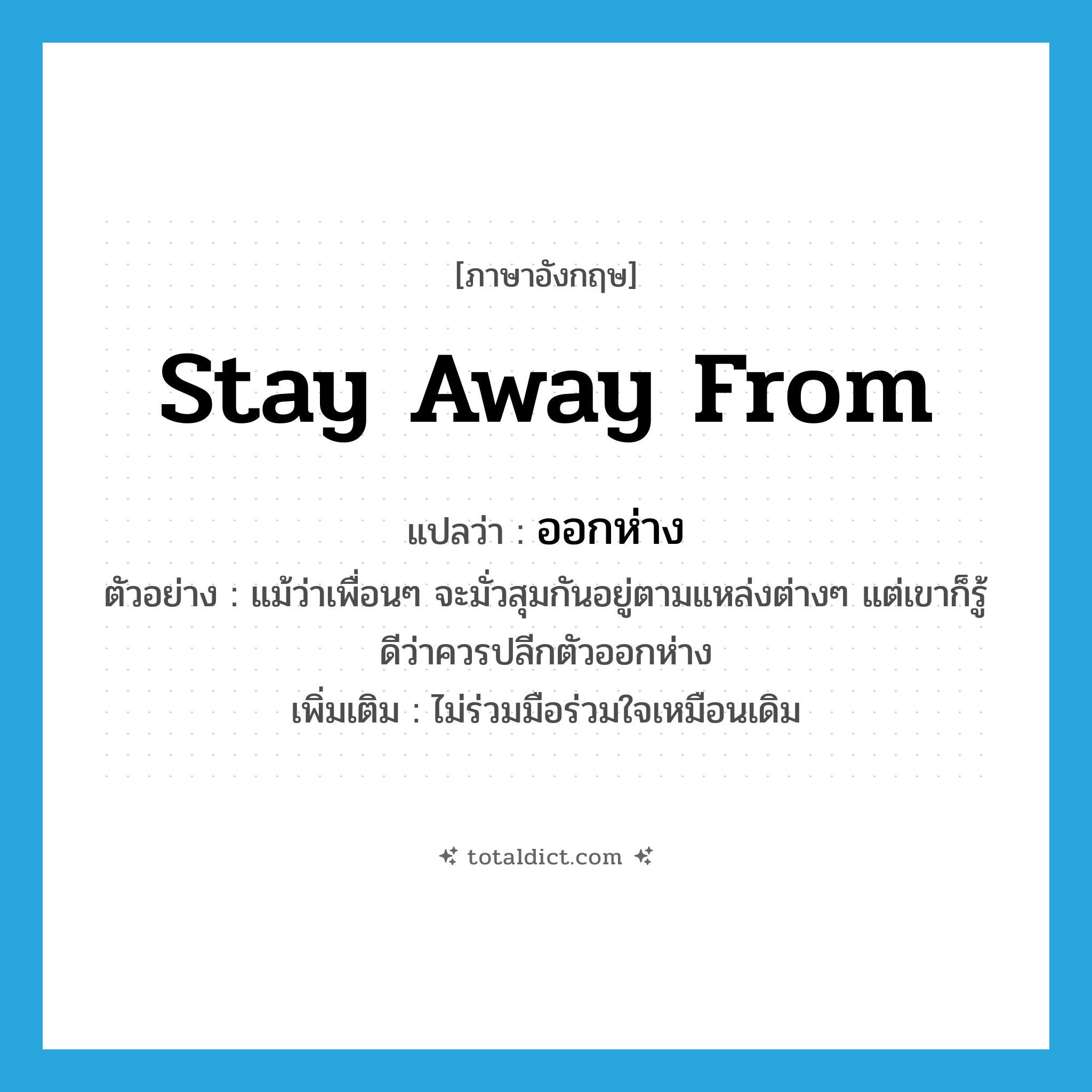 stay away from แปลว่า?, คำศัพท์ภาษาอังกฤษ stay away from แปลว่า ออกห่าง ประเภท V ตัวอย่าง แม้ว่าเพื่อนๆ จะมั่วสุมกันอยู่ตามแหล่งต่างๆ แต่เขาก็รู้ดีว่าควรปลีกตัวออกห่าง เพิ่มเติม ไม่ร่วมมือร่วมใจเหมือนเดิม หมวด V