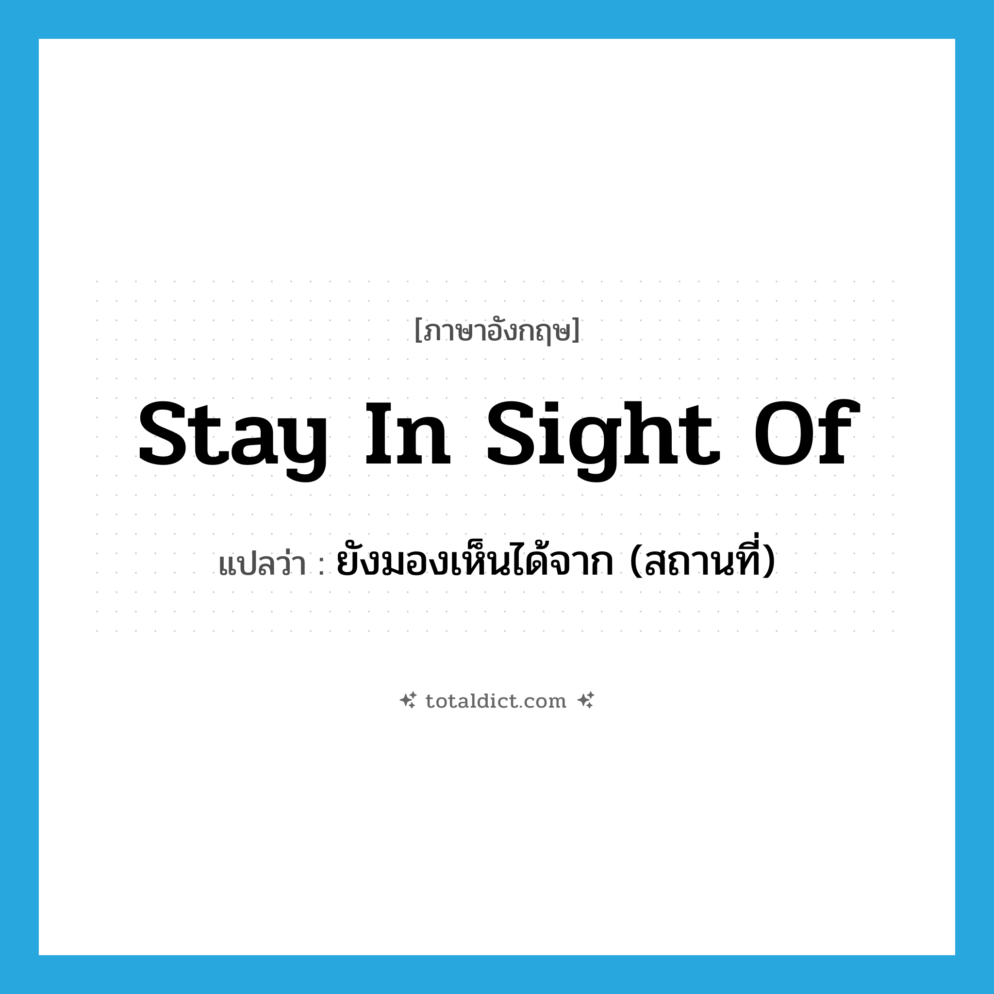 stay in sight of แปลว่า?, คำศัพท์ภาษาอังกฤษ stay in sight of แปลว่า ยังมองเห็นได้จาก (สถานที่) ประเภท IDM หมวด IDM