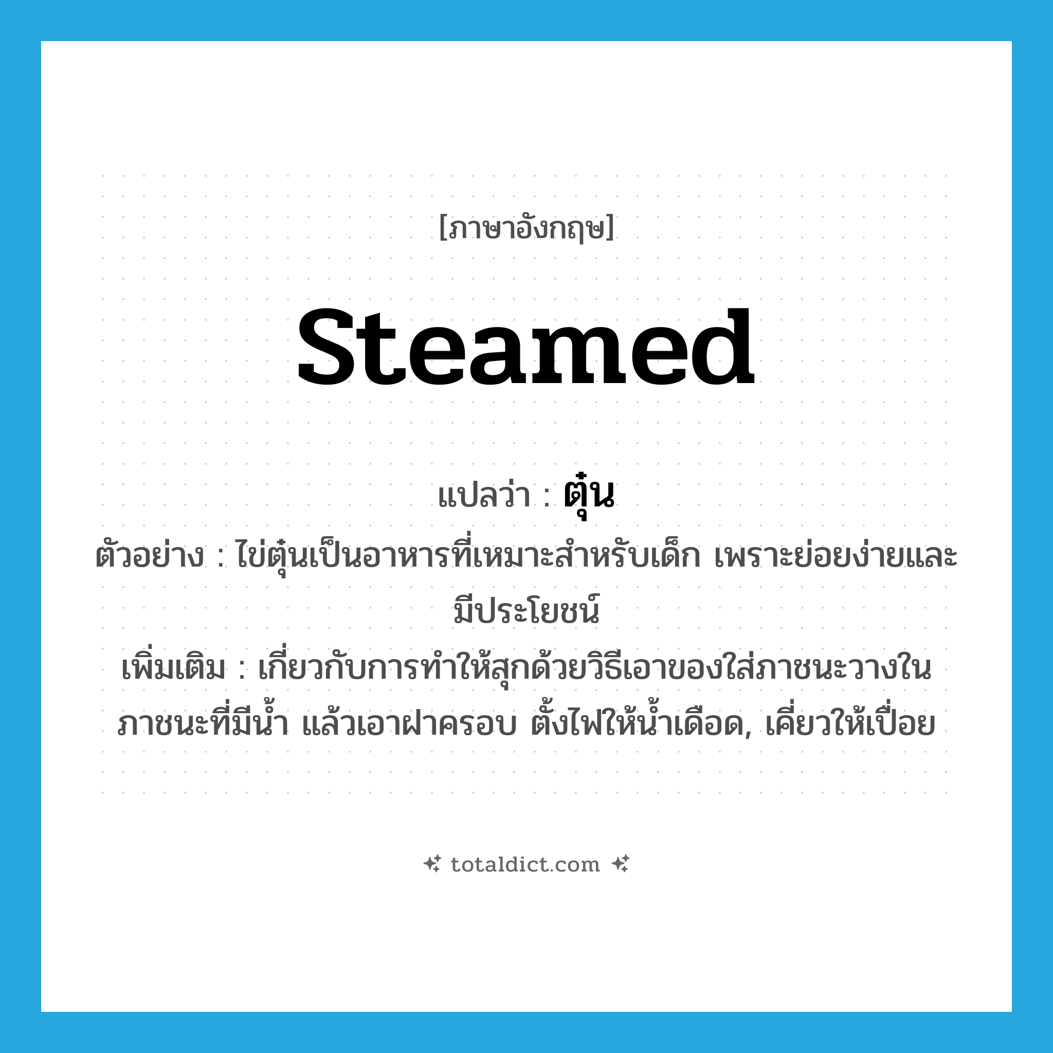 ตุ๋น ภาษาอังกฤษ?, คำศัพท์ภาษาอังกฤษ ตุ๋น แปลว่า steamed ประเภท ADJ ตัวอย่าง ไข่ตุ๋นเป็นอาหารที่เหมาะสำหรับเด็ก เพราะย่อยง่ายและมีประโยชน์ เพิ่มเติม เกี่ยวกับการทำให้สุกด้วยวิธีเอาของใส่ภาชนะวางในภาชนะที่มีน้ำ แล้วเอาฝาครอบ ตั้งไฟให้น้ำเดือด, เคี่ยวให้เปื่อย หมวด ADJ