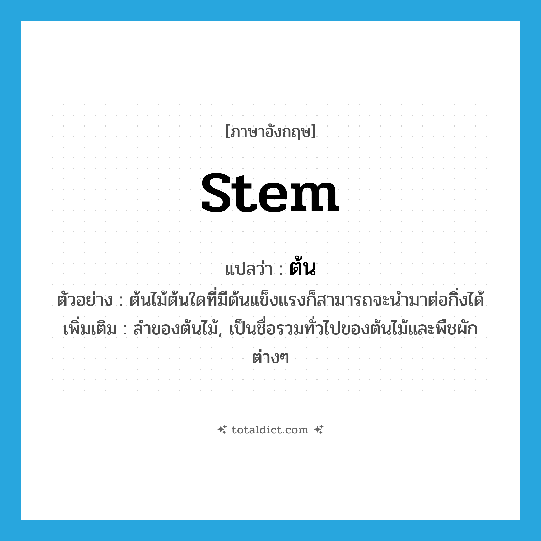 ต้น ภาษาอังกฤษ?, คำศัพท์ภาษาอังกฤษ ต้น แปลว่า stem ประเภท N ตัวอย่าง ต้นไม้ต้นใดที่มีต้นแข็งแรงก็สามารถจะนำมาต่อกิ่งได้ เพิ่มเติม ลำของต้นไม้, เป็นชื่อรวมทั่วไปของต้นไม้และพืชผักต่างๆ หมวด N