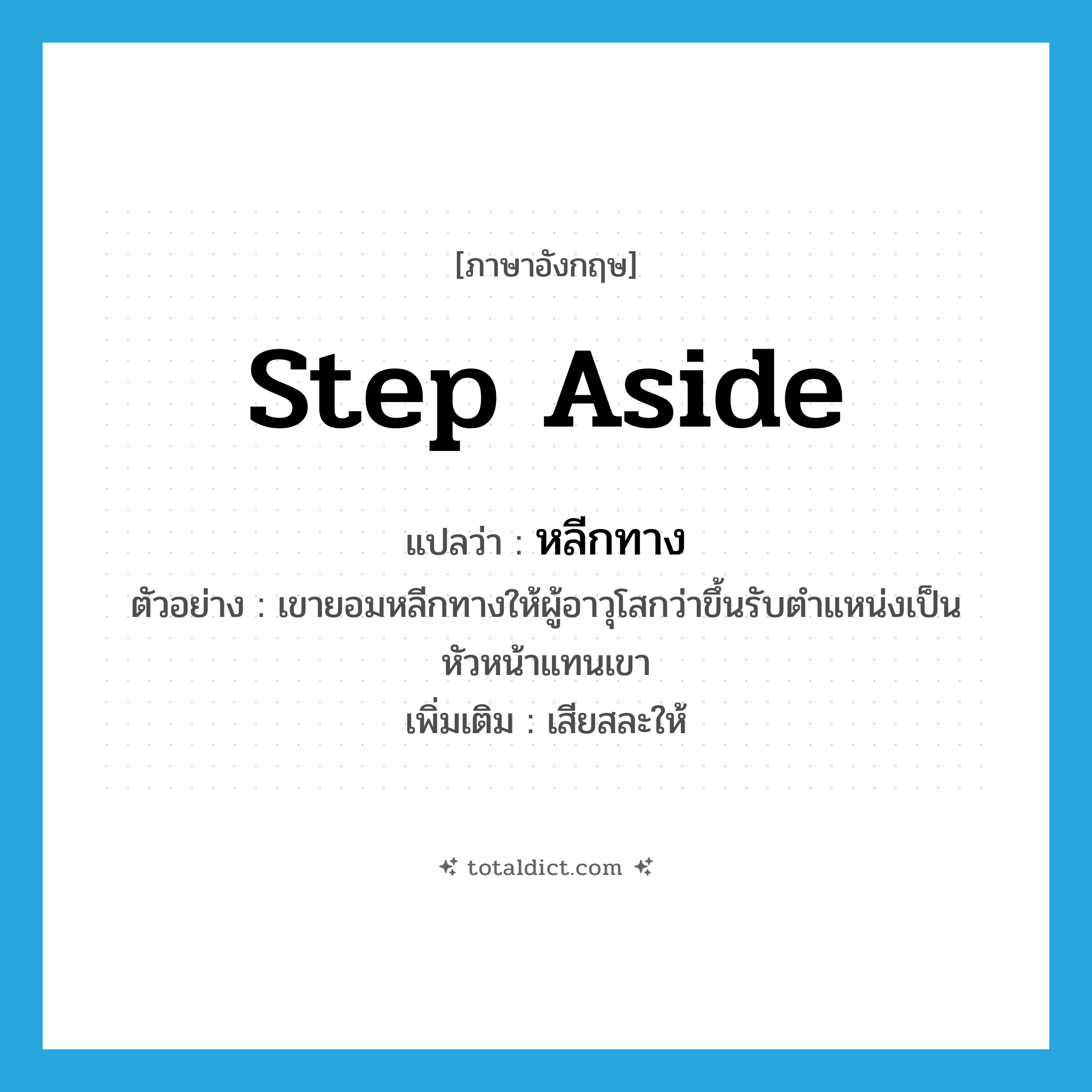 step aside แปลว่า?, คำศัพท์ภาษาอังกฤษ step aside แปลว่า หลีกทาง ประเภท V ตัวอย่าง เขายอมหลีกทางให้ผู้อาวุโสกว่าขึ้นรับตำแหน่งเป็นหัวหน้าแทนเขา เพิ่มเติม เสียสละให้ หมวด V