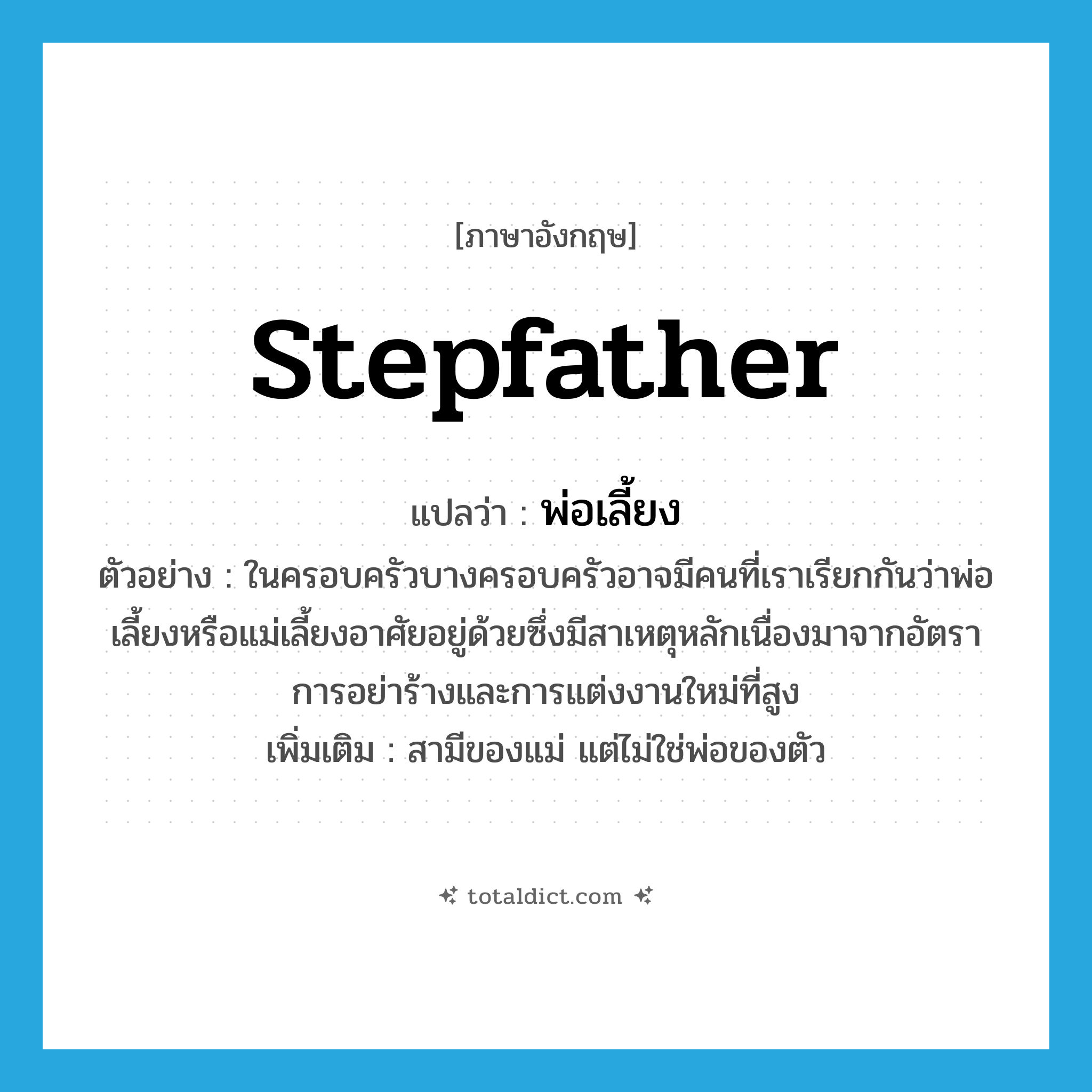 stepfather แปลว่า?, คำศัพท์ภาษาอังกฤษ stepfather แปลว่า พ่อเลี้ยง ประเภท N ตัวอย่าง ในครอบครัวบางครอบครัวอาจมีคนที่เราเรียกกันว่าพ่อเลี้ยงหรือแม่เลี้ยงอาศัยอยู่ด้วยซึ่งมีสาเหตุหลักเนื่องมาจากอัตราการอย่าร้างและการแต่งงานใหม่ที่สูง เพิ่มเติม สามีของแม่ แต่ไม่ใช่พ่อของตัว หมวด N