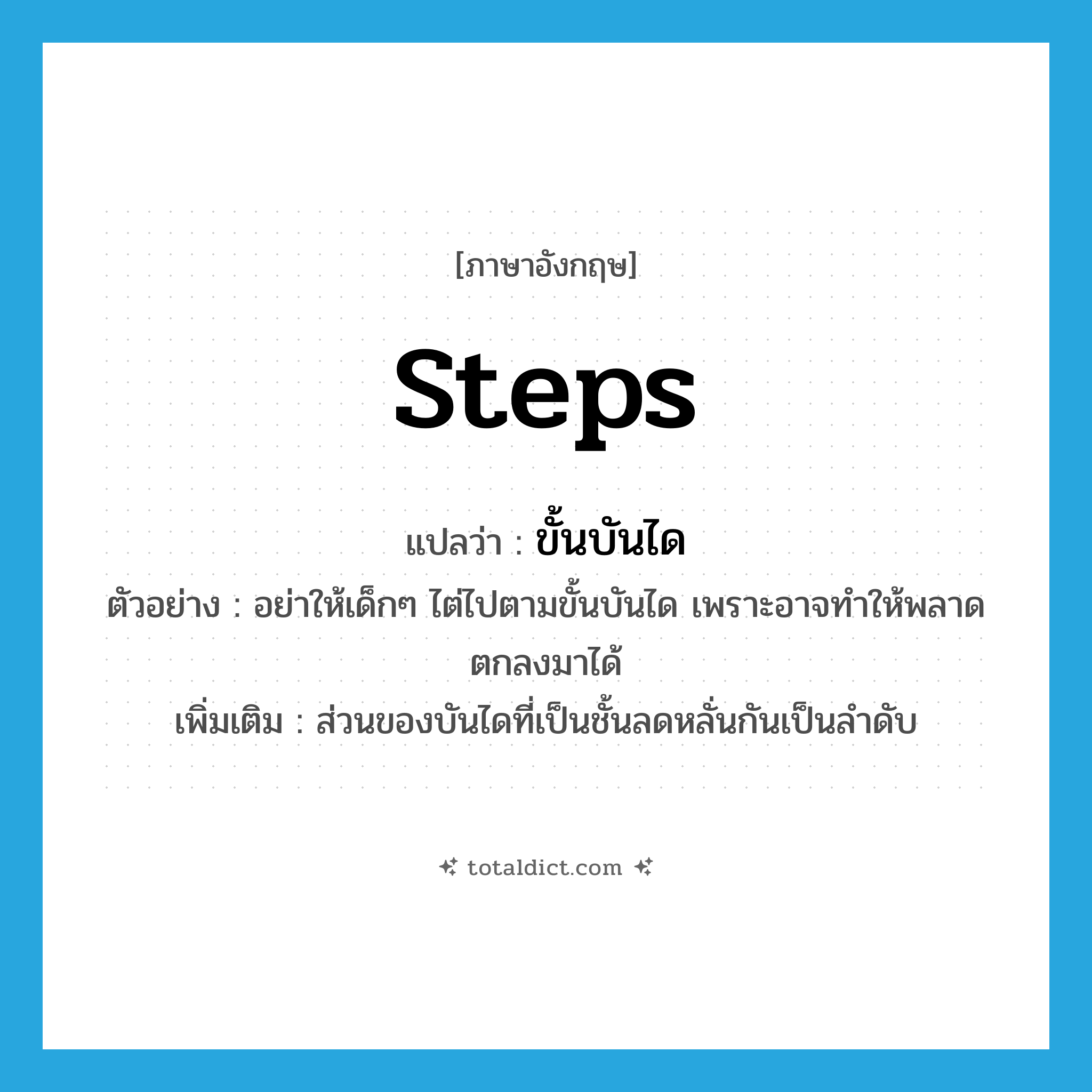 steps แปลว่า?, คำศัพท์ภาษาอังกฤษ steps แปลว่า ขั้นบันได ประเภท N ตัวอย่าง อย่าให้เด็กๆ ไต่ไปตามขั้นบันได เพราะอาจทำให้พลาดตกลงมาได้ เพิ่มเติม ส่วนของบันไดที่เป็นชั้นลดหลั่นกันเป็นลำดับ หมวด N