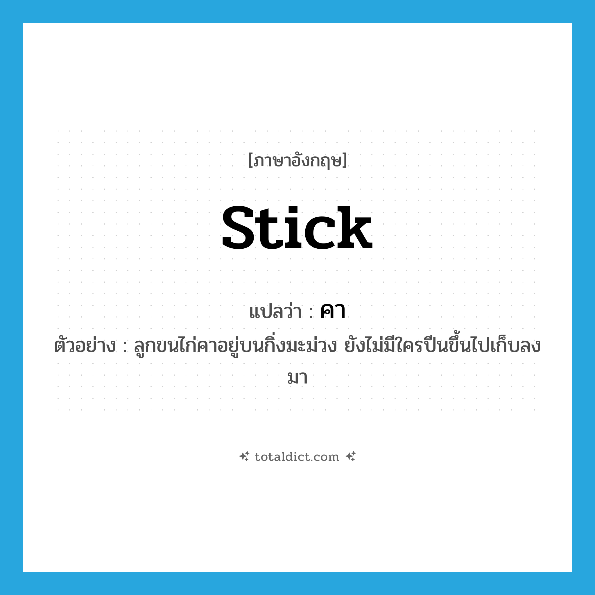 stick แปลว่า?, คำศัพท์ภาษาอังกฤษ stick แปลว่า คา ประเภท V ตัวอย่าง ลูกขนไก่คาอยู่บนกิ่งมะม่วง ยังไม่มีใครปีนขึ้นไปเก็บลงมา หมวด V