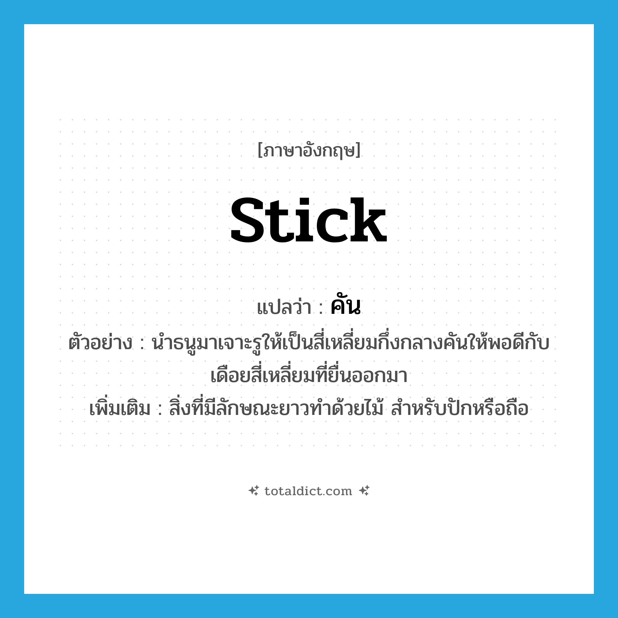 stick แปลว่า?, คำศัพท์ภาษาอังกฤษ stick แปลว่า คัน ประเภท N ตัวอย่าง นำธนูมาเจาะรูให้เป็นสี่เหลี่ยมกึ่งกลางคันให้พอดีกับเดือยสี่เหลี่ยมที่ยื่นออกมา เพิ่มเติม สิ่งที่มีลักษณะยาวทำด้วยไม้ สำหรับปักหรือถือ หมวด N