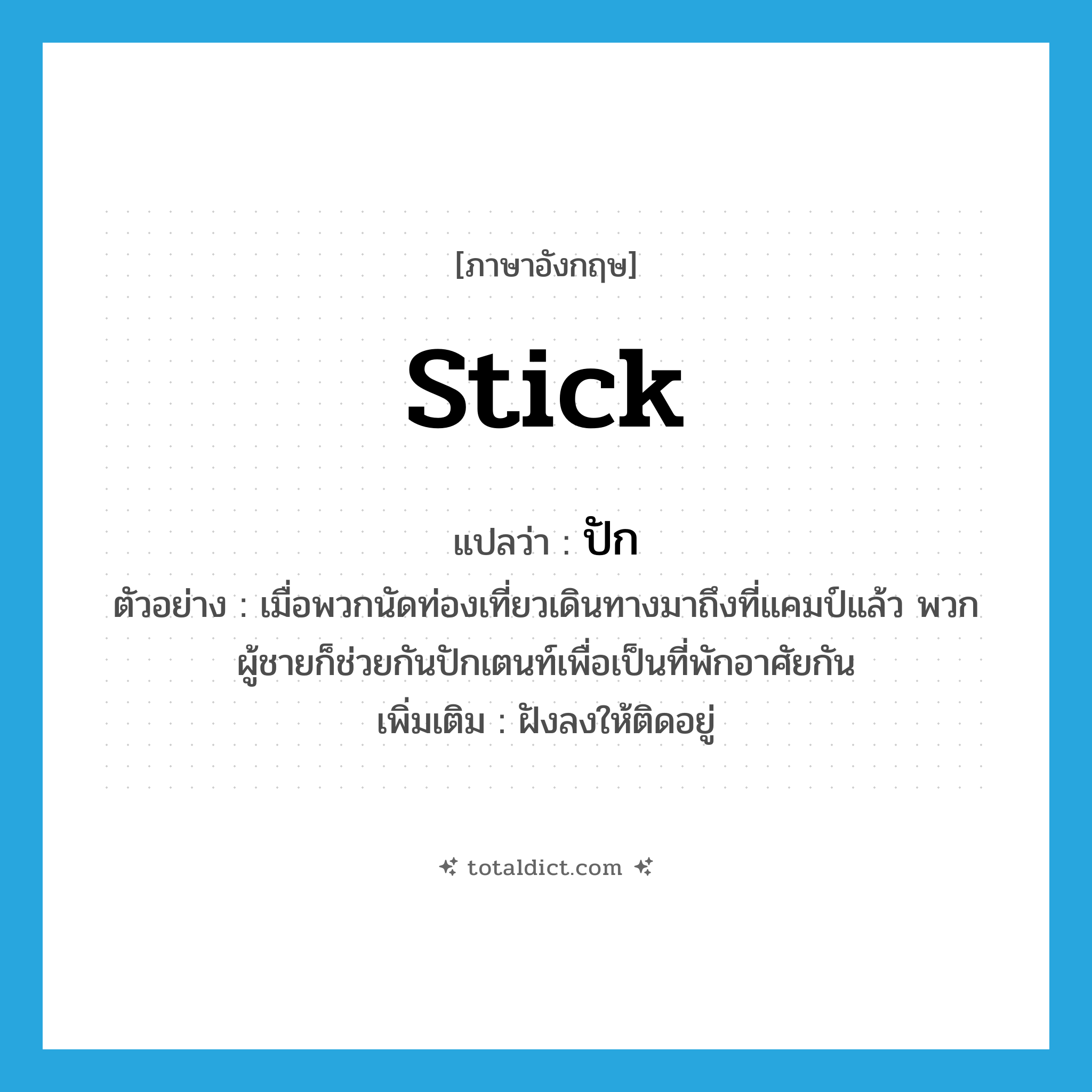 stick แปลว่า?, คำศัพท์ภาษาอังกฤษ stick แปลว่า ปัก ประเภท V ตัวอย่าง เมื่อพวกนัดท่องเที่ยวเดินทางมาถึงที่แคมป์แล้ว พวกผู้ชายก็ช่วยกันปักเตนท์เพื่อเป็นที่พักอาศัยกัน เพิ่มเติม ฝังลงให้ติดอยู่ หมวด V