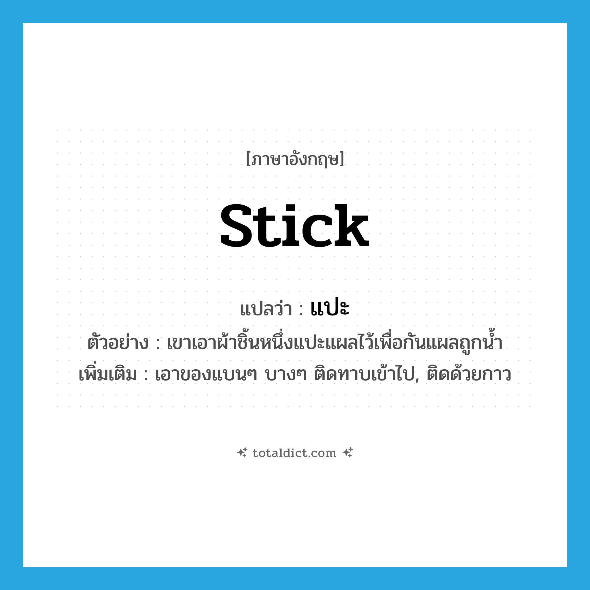 stick แปลว่า?, คำศัพท์ภาษาอังกฤษ stick แปลว่า แปะ ประเภท V ตัวอย่าง เขาเอาผ้าชิ้นหนึ่งแปะแผลไว้เพื่อกันแผลถูกน้ำ เพิ่มเติม เอาของแบนๆ บางๆ ติดทาบเข้าไป, ติดด้วยกาว หมวด V