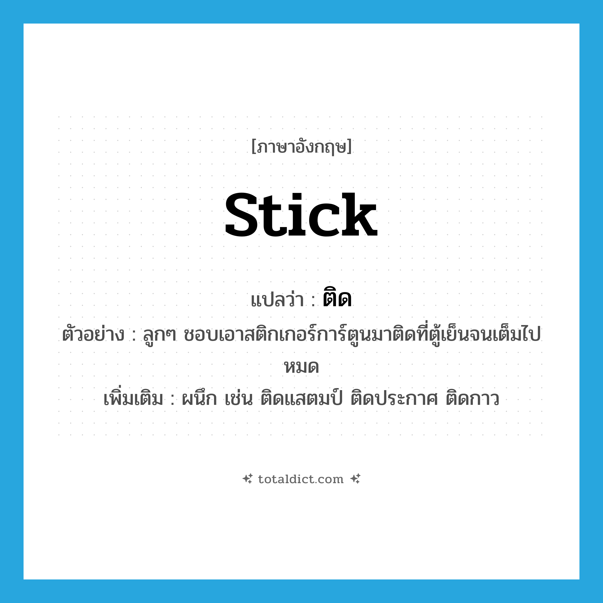 ติด ภาษาอังกฤษ?, คำศัพท์ภาษาอังกฤษ ติด แปลว่า stick ประเภท V ตัวอย่าง ลูกๆ ชอบเอาสติกเกอร์การ์ตูนมาติดที่ตู้เย็นจนเต็มไปหมด เพิ่มเติม ผนึก เช่น ติดแสตมป์ ติดประกาศ ติดกาว หมวด V