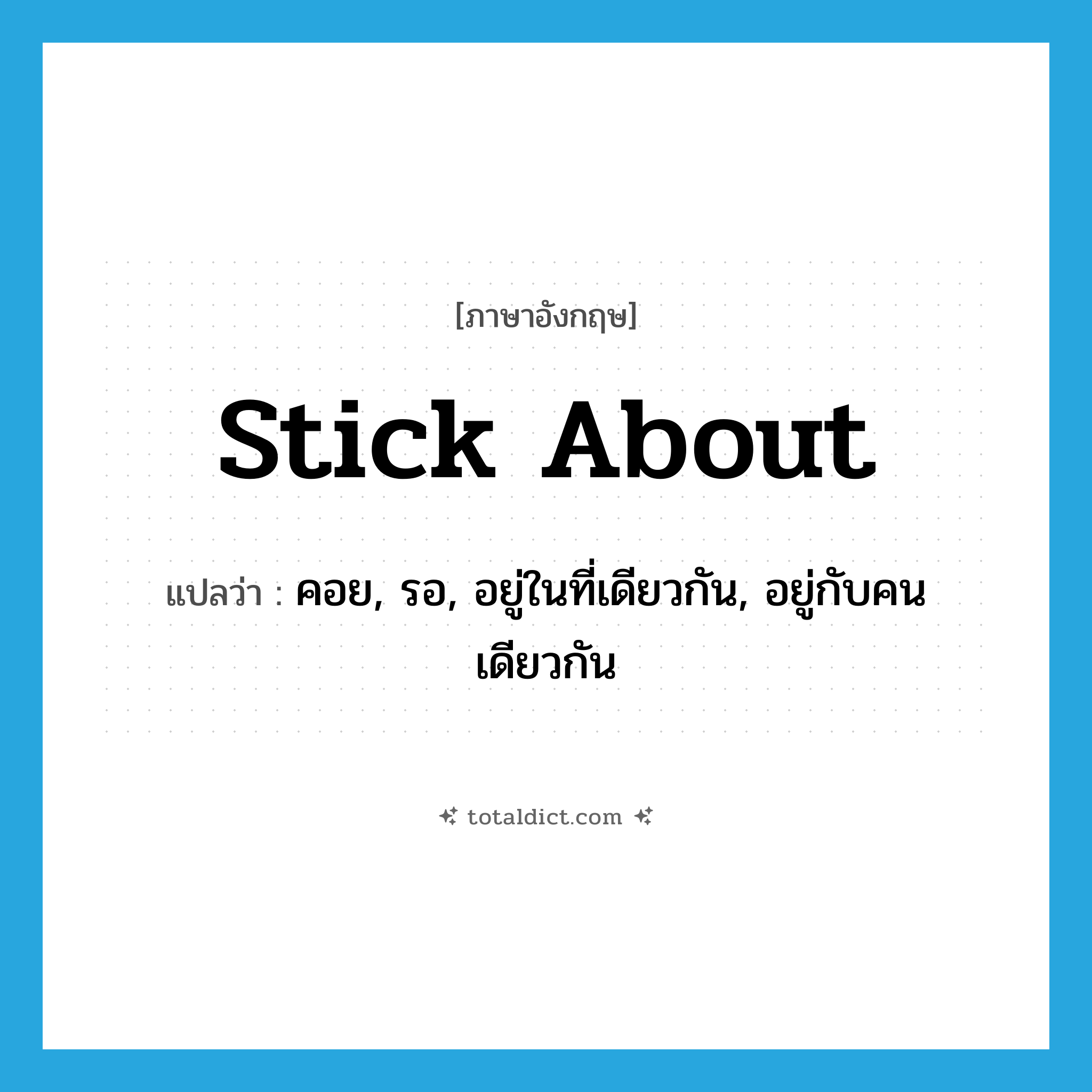 คอย, รอ, อยู่ในที่เดียวกัน, อยู่กับคนเดียวกัน ภาษาอังกฤษ?, คำศัพท์ภาษาอังกฤษ คอย, รอ, อยู่ในที่เดียวกัน, อยู่กับคนเดียวกัน แปลว่า stick about ประเภท PHRV หมวด PHRV