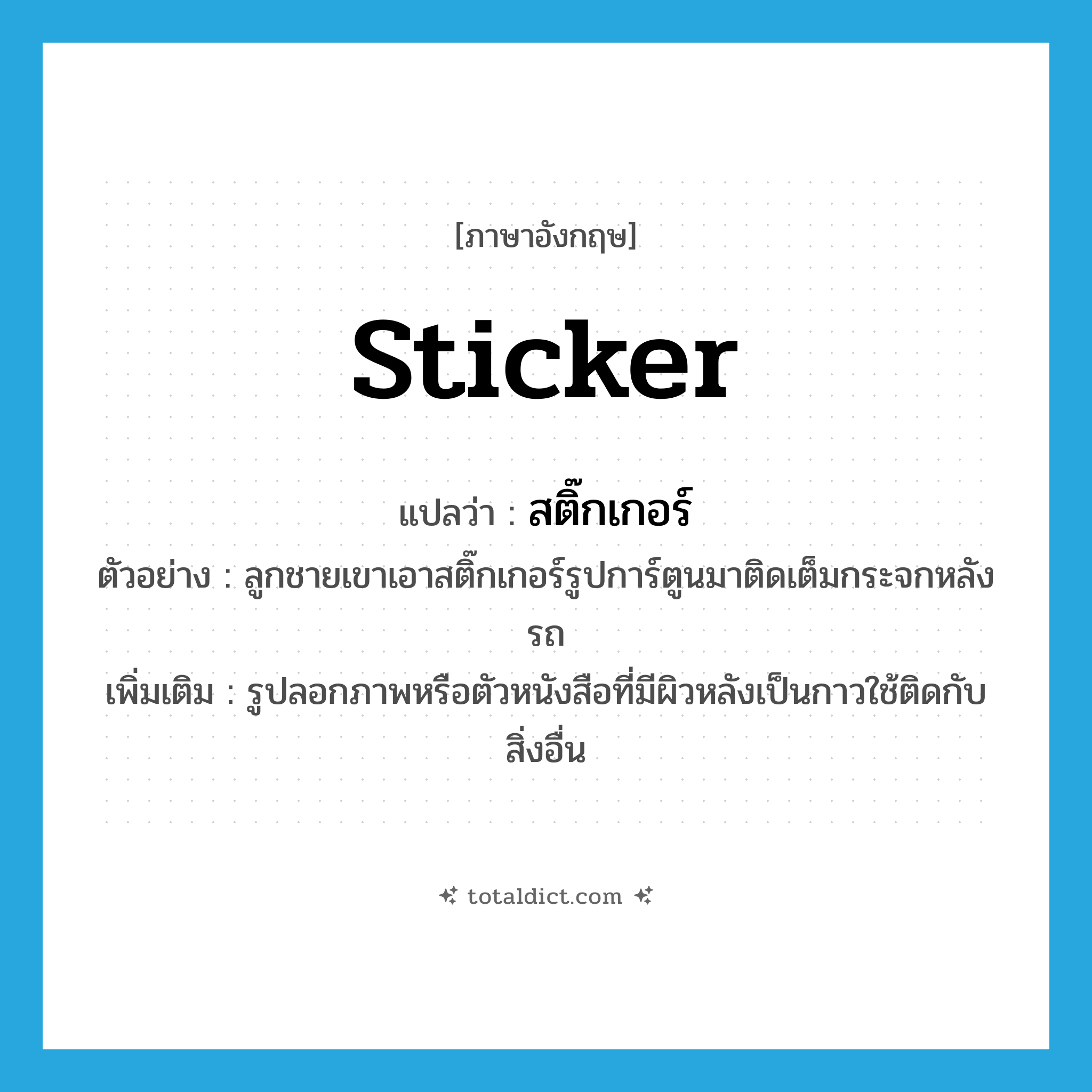 sticker แปลว่า?, คำศัพท์ภาษาอังกฤษ sticker แปลว่า สติ๊กเกอร์ ประเภท N ตัวอย่าง ลูกชายเขาเอาสติ๊กเกอร์รูปการ์ตูนมาติดเต็มกระจกหลังรถ เพิ่มเติม รูปลอกภาพหรือตัวหนังสือที่มีผิวหลังเป็นกาวใช้ติดกับสิ่งอื่น หมวด N