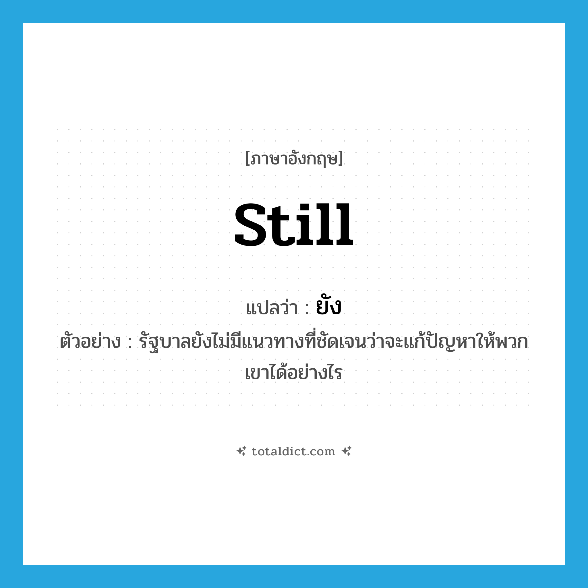 ยัง ภาษาอังกฤษ?, คำศัพท์ภาษาอังกฤษ ยัง แปลว่า still ประเภท ADV ตัวอย่าง รัฐบาลยังไม่มีแนวทางที่ชัดเจนว่าจะแก้ปัญหาให้พวกเขาได้อย่างไร หมวด ADV