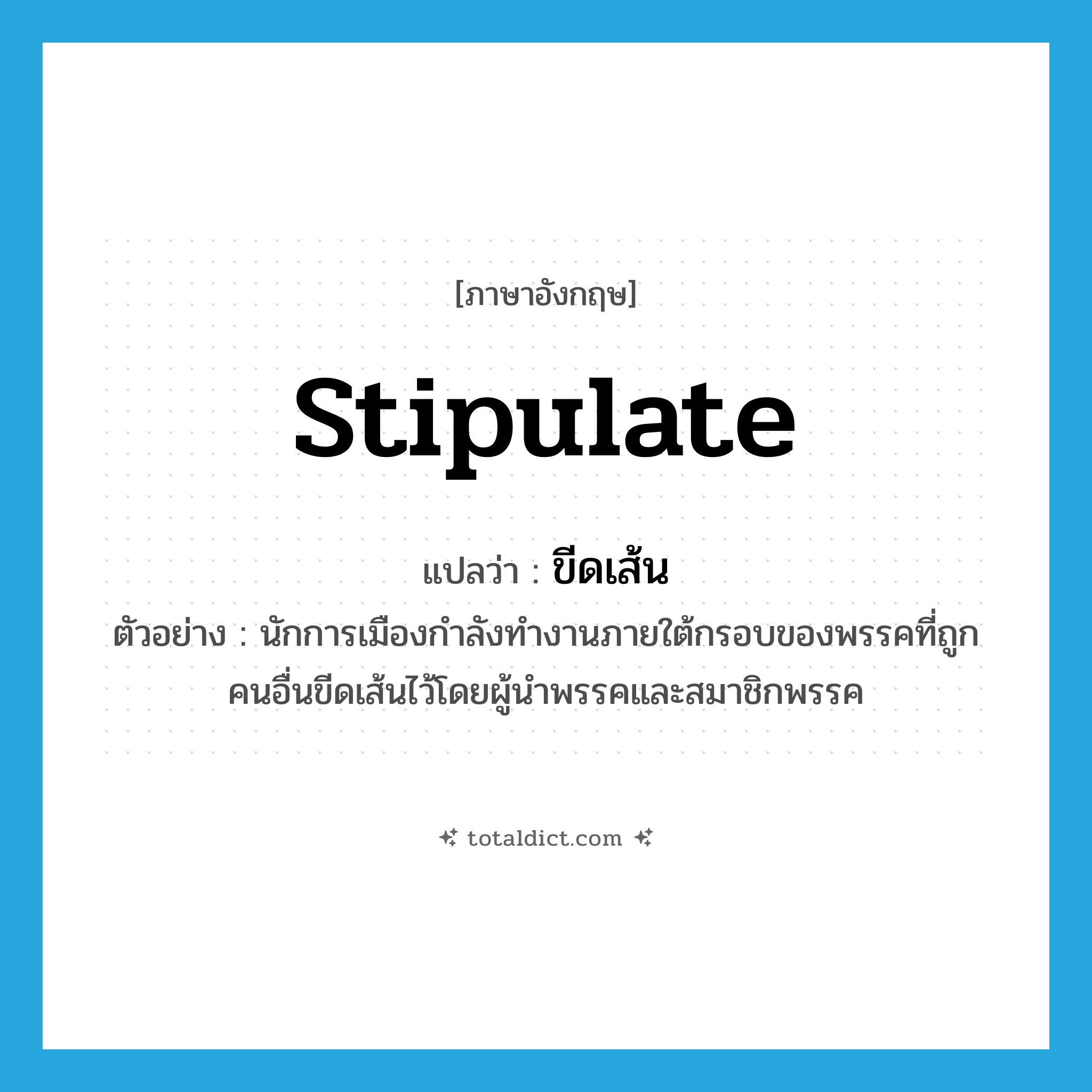 stipulate แปลว่า?, คำศัพท์ภาษาอังกฤษ stipulate แปลว่า ขีดเส้น ประเภท V ตัวอย่าง นักการเมืองกำลังทำงานภายใต้กรอบของพรรคที่ถูกคนอื่นขีดเส้นไว้โดยผู้นำพรรคและสมาชิกพรรค หมวด V