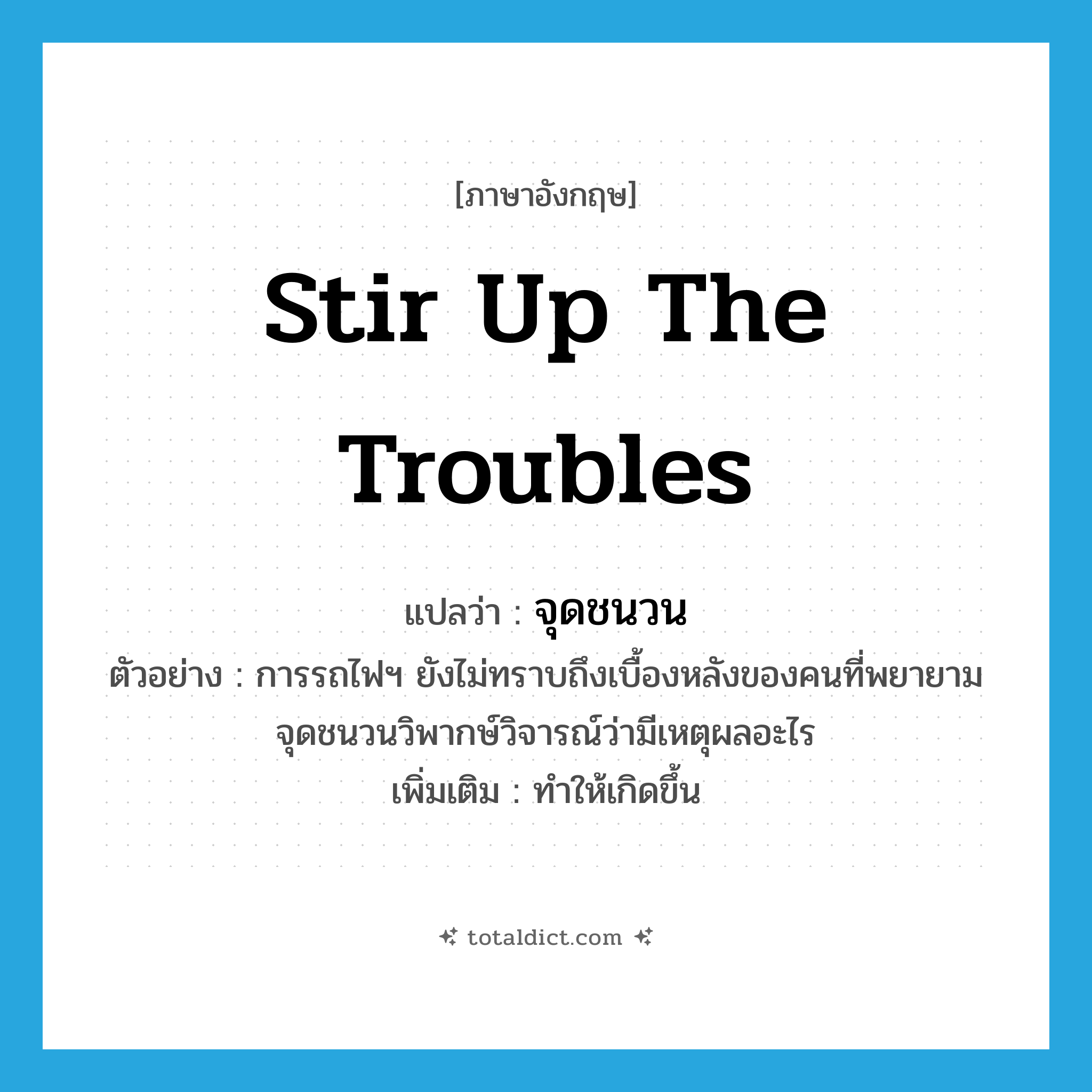 stir up the troubles แปลว่า?, คำศัพท์ภาษาอังกฤษ stir up the troubles แปลว่า จุดชนวน ประเภท V ตัวอย่าง การรถไฟฯ ยังไม่ทราบถึงเบื้องหลังของคนที่พยายามจุดชนวนวิพากษ์วิจารณ์ว่ามีเหตุผลอะไร เพิ่มเติม ทำให้เกิดขึ้น หมวด V